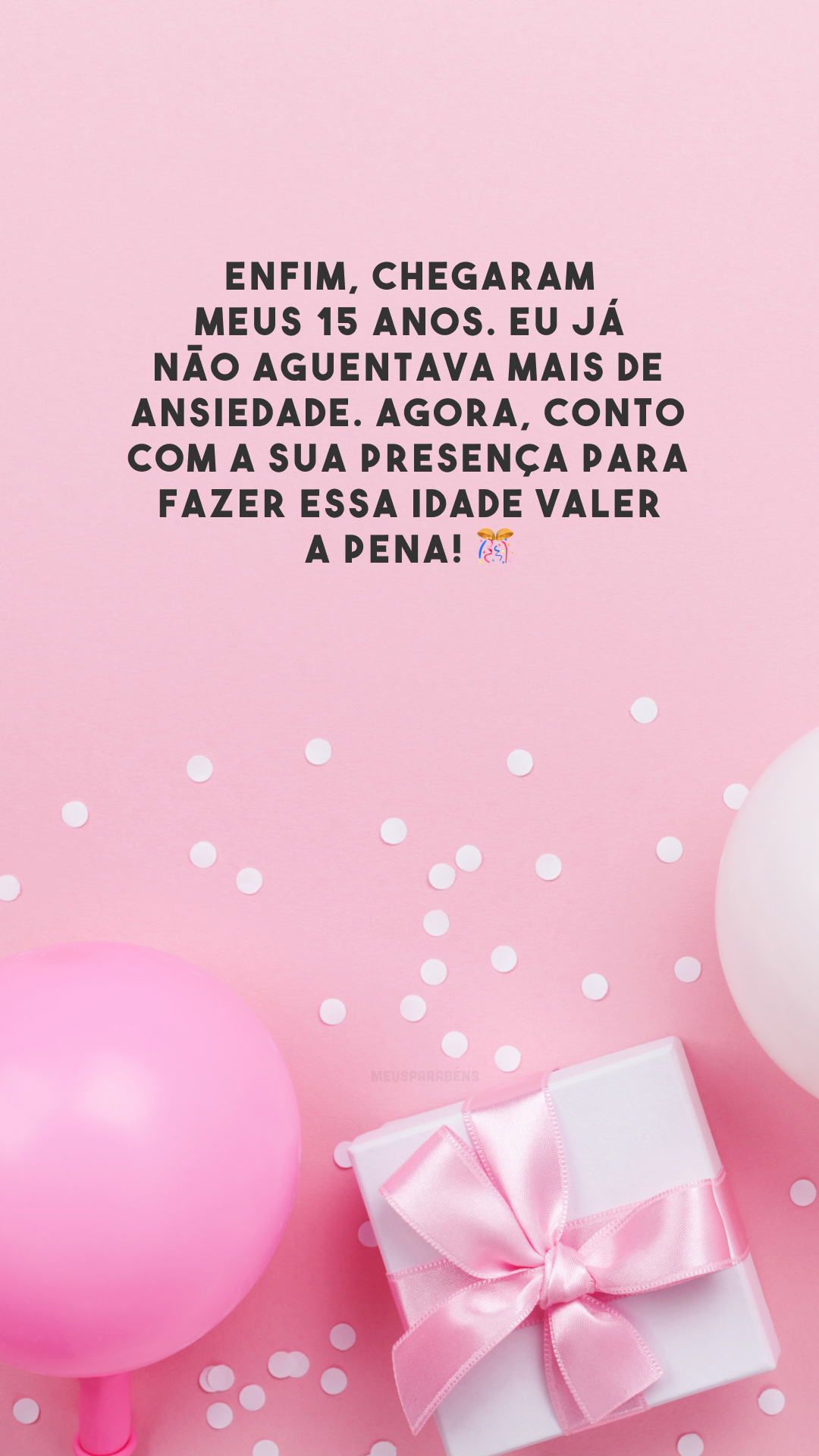 Enfim, chegaram meus 15 anos. Eu já não aguentava mais de ansiedade. Agora, conto com a sua presença para fazer essa idade valer a pena! 🎊