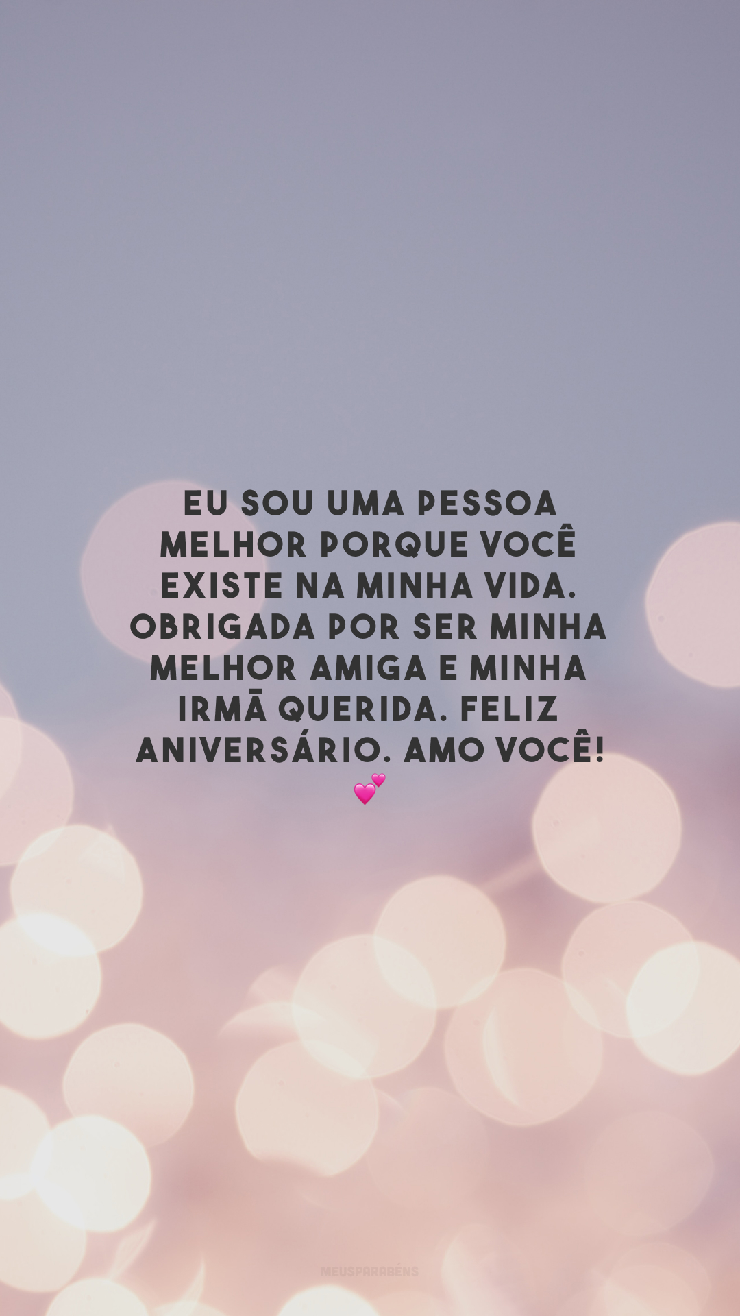 Eu sou uma pessoa melhor porque você existe na minha vida. Obrigada por ser minha melhor amiga e minha irmã querida. Feliz aniversário. Amo você! 💕