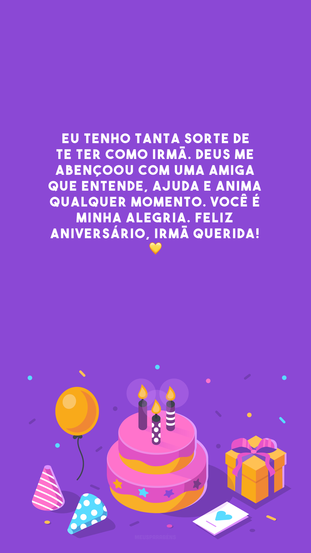 Eu tenho tanta sorte de te ter como irmã. Deus me abençoou com uma amiga que entende, ajuda e anima qualquer momento. Você é minha alegria. Feliz aniversário, irmã querida! 💛