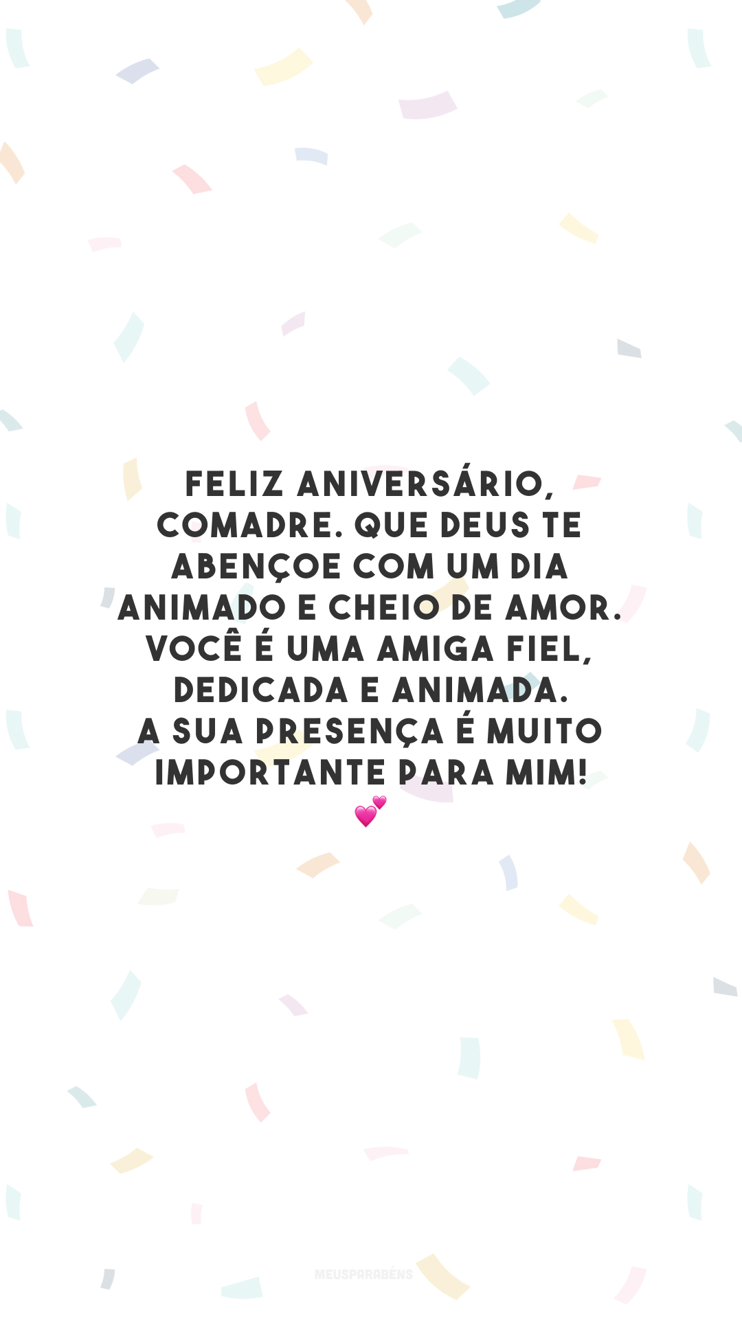 Feliz aniversário, comadre. Que Deus te abençoe com um dia animado e cheio de amor. Você é uma amiga fiel, dedicada e animada. A sua presença é muito importante para mim! 💕