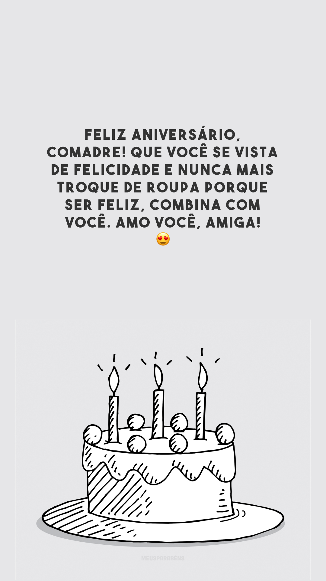 Feliz aniversário, comadre! Que você se vista de felicidade e nunca mais troque de roupa porque ser feliz, combina com você. Amo você, amiga! 😍