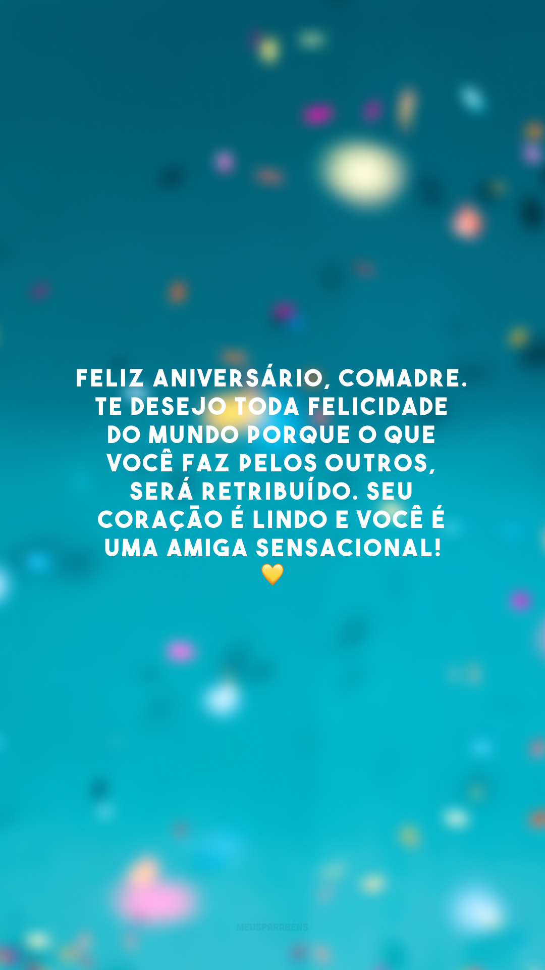 Feliz aniversário, comadre. Te desejo toda felicidade do mundo porque o que você faz pelos outros, será retribuído. Seu coração é lindo e você é uma amiga sensacional! 💛