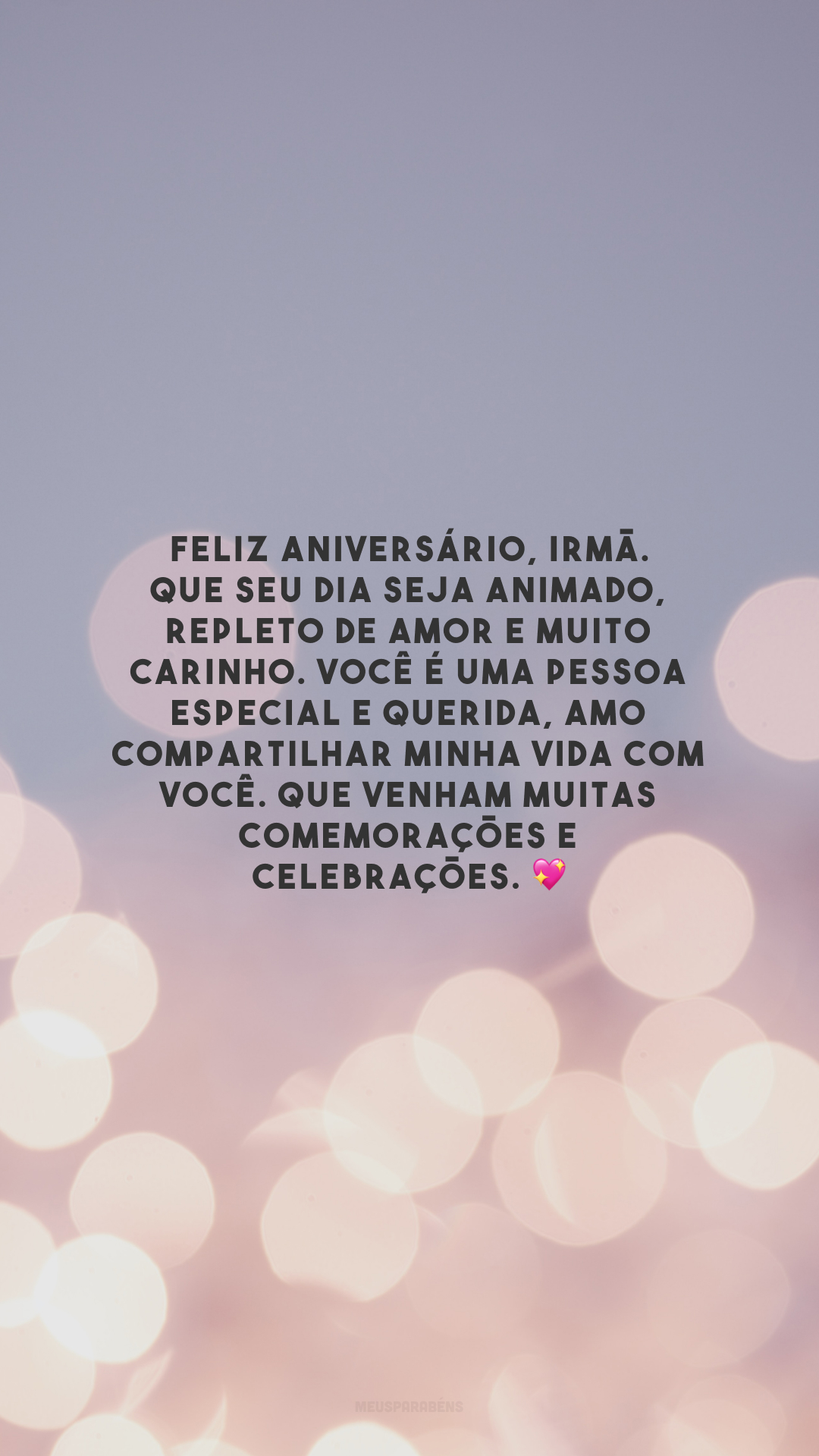 Feliz aniversário, irmã. Que seu dia seja animado, repleto de amor e muito carinho. Você é uma pessoa especial e querida, amo compartilhar minha vida com você. Que venham muitas comemorações e celebrações. 💖