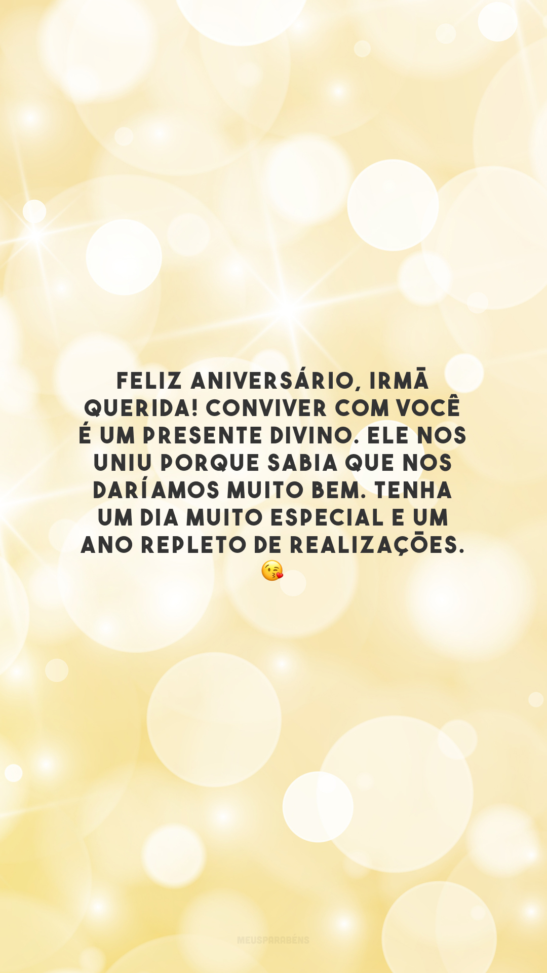 Feliz aniversário, irmã querida! Conviver com você é um presente divino. Ele nos uniu porque sabia que nos daríamos muito bem. Tenha um dia muito especial e um ano repleto de realizações. 😘 