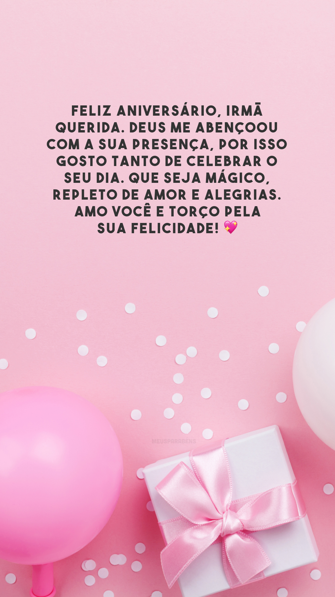 Feliz aniversário, irmã querida. Deus me abençoou com a sua presença, por isso gosto tanto de celebrar o seu dia. Que seja mágico, repleto de amor e alegrias. Amo você e torço pela sua felicidade! 💖