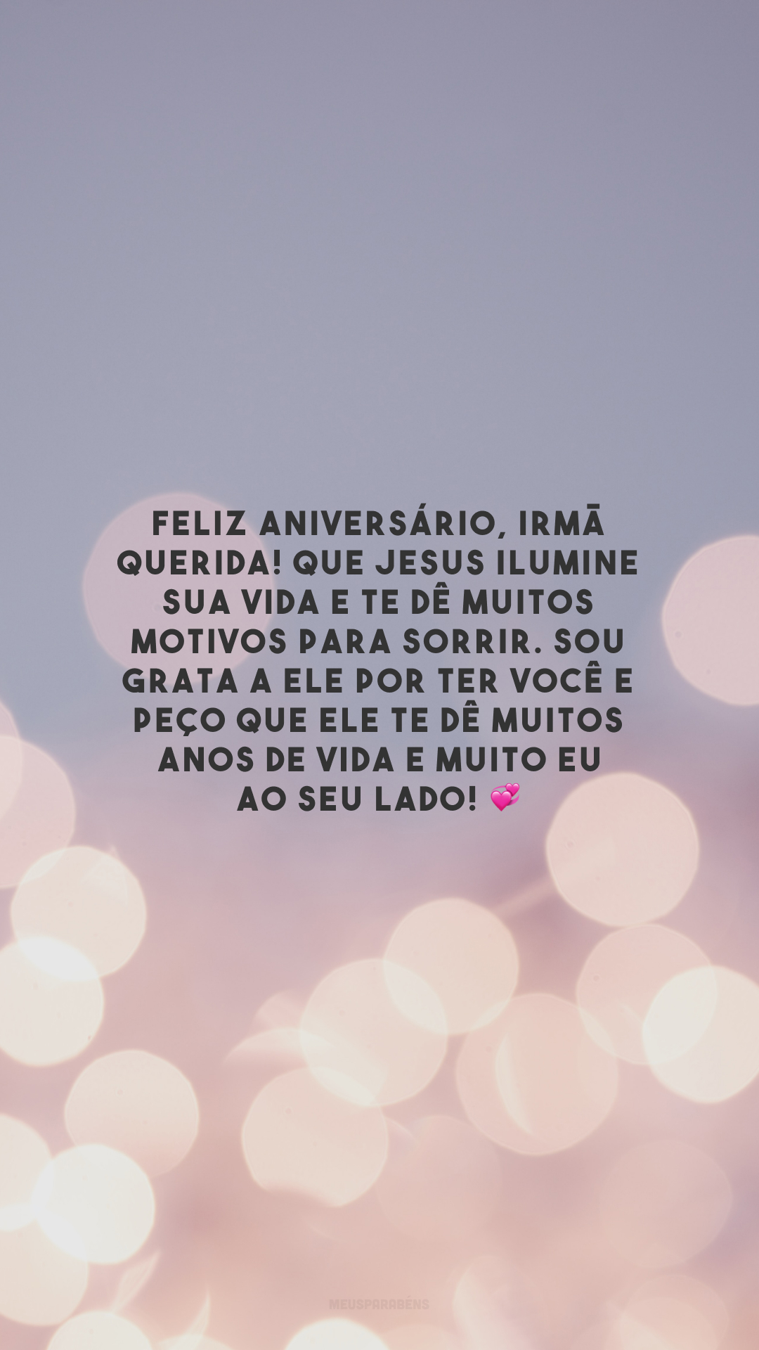 Feliz aniversário, irmã querida! Que Jesus ilumine sua vida e te dê muitos motivos para sorrir. Sou grata a Ele por ter você e peço que Ele te dê muitos anos de vida e muito eu ao seu lado! 💞