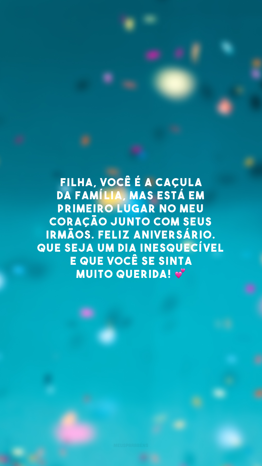 Filha, você é a caçula da família, mas está em primeiro lugar no meu coração junto com seus irmãos. Feliz aniversário. Que seja um dia inesquecível e que você se sinta muito querida! 💕