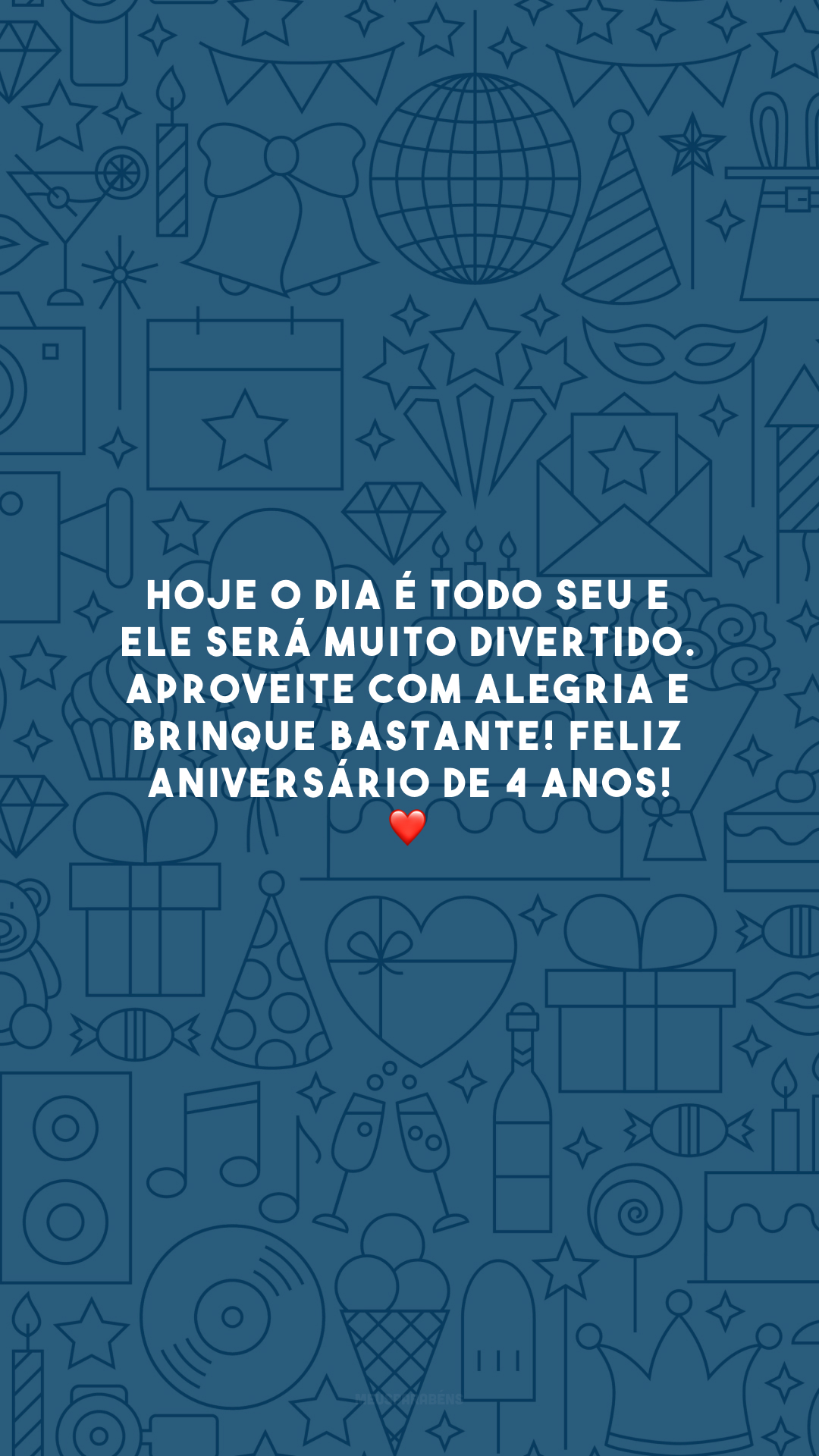 Hoje o dia é todo seu e ele será muito divertido. Aproveite com alegria e brinque bastante! Feliz aniversário de 4 anos! ❤️