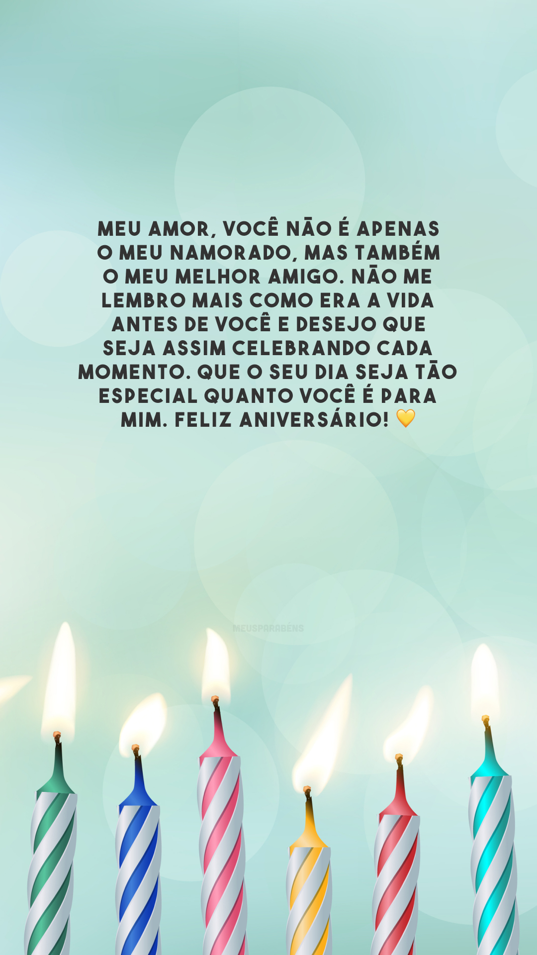 Meu amor, você não é apenas o meu namorado, mas também o meu melhor amigo. Não me lembro mais como era a vida antes de você e desejo que seja assim celebrando cada momento. Que o seu dia seja tão especial quanto você é para mim. Feliz aniversário! 💛