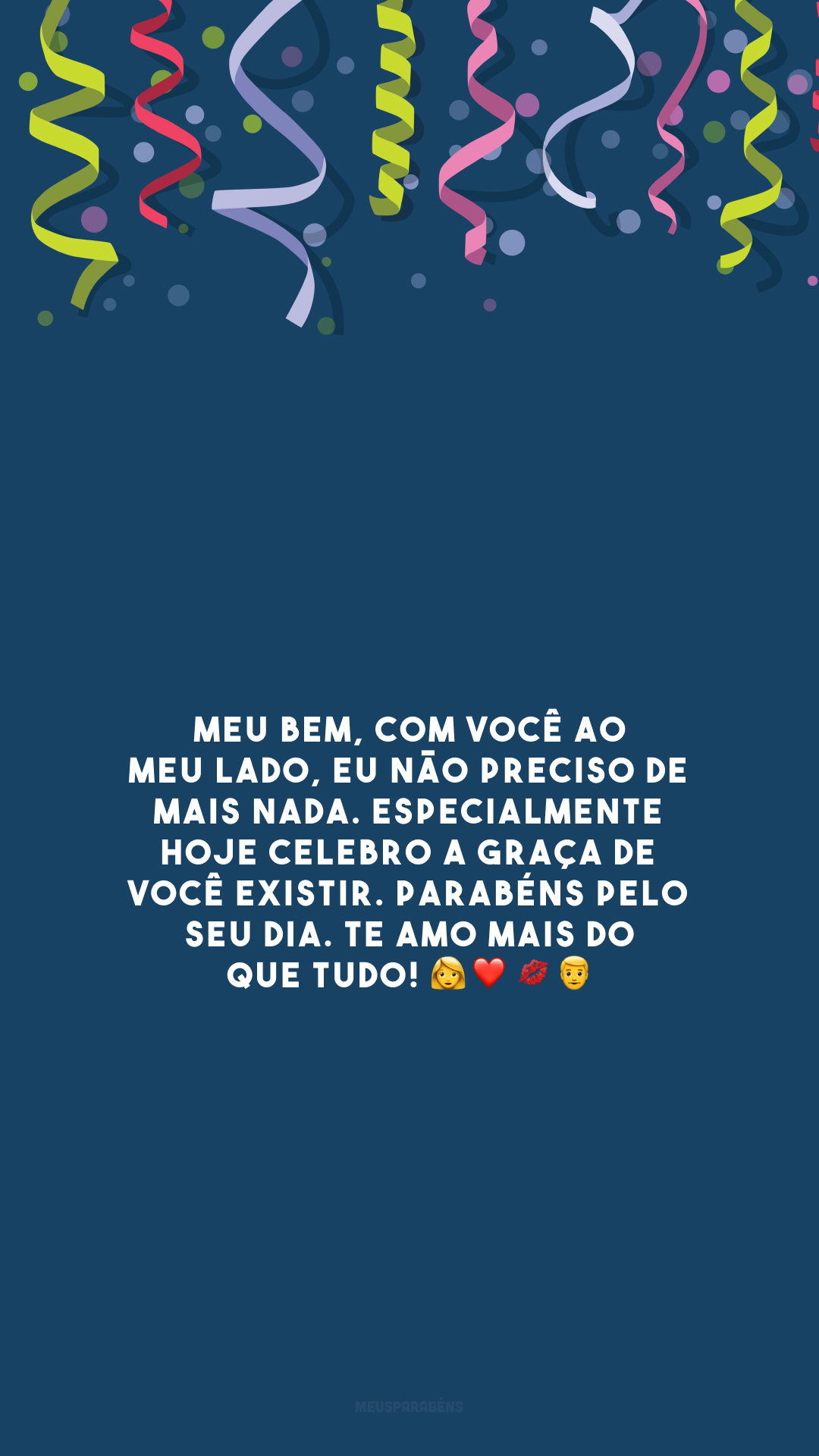 Meu bem, com você ao meu lado, eu não preciso de mais nada. Especialmente hoje celebro a graça de você existir. Parabéns pelo seu dia. Te amo mais do que tudo! 👩‍❤️‍💋‍👨