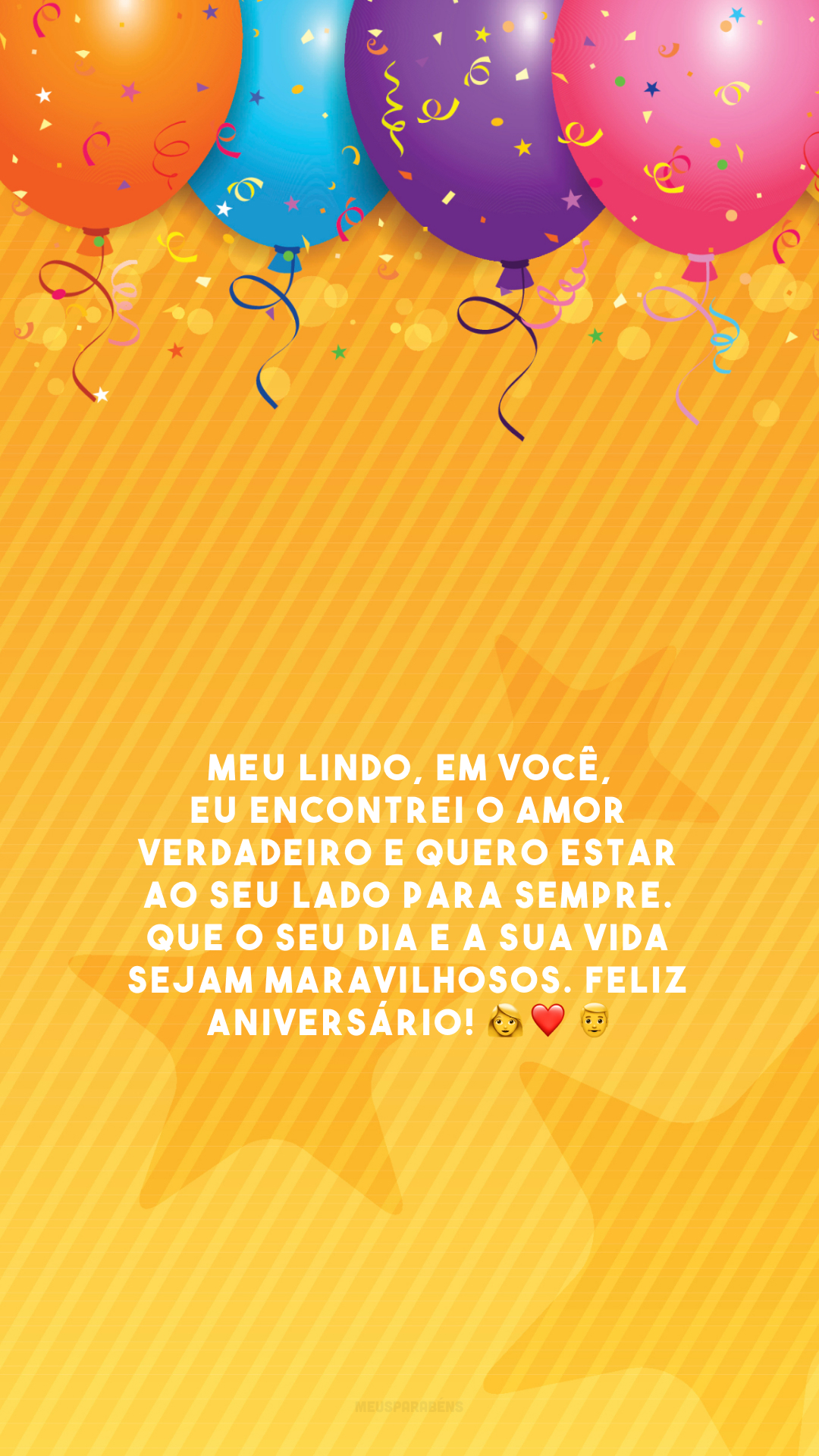 Meu lindo, em você, eu encontrei o amor verdadeiro e quero estar ao seu lado para sempre. Que o seu dia e a sua vida sejam maravilhosos. Feliz aniversário! 👩‍❤️‍👨