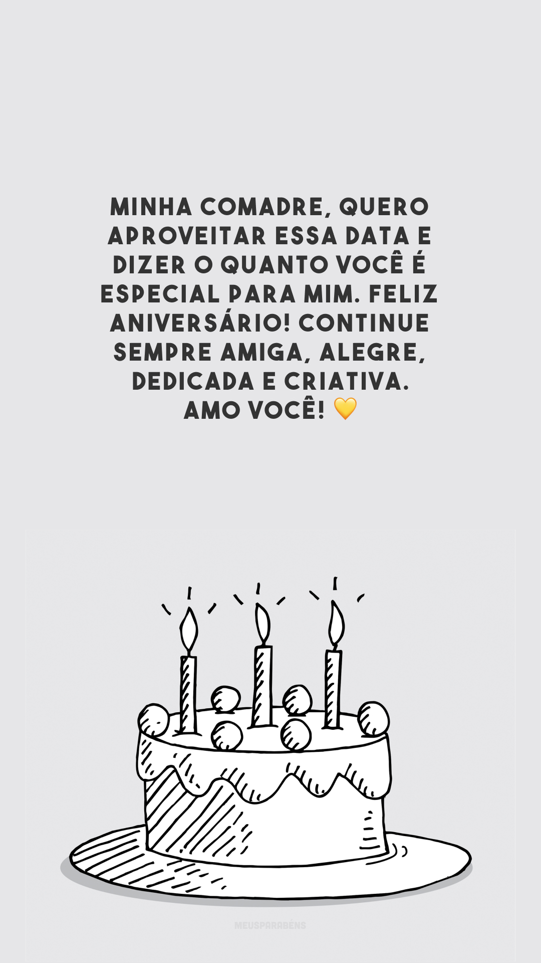 Minha comadre, quero aproveitar essa data e dizer o quanto você é especial para mim. Feliz aniversário! Continue sempre amiga, alegre, dedicada e criativa. Amo você! 💛