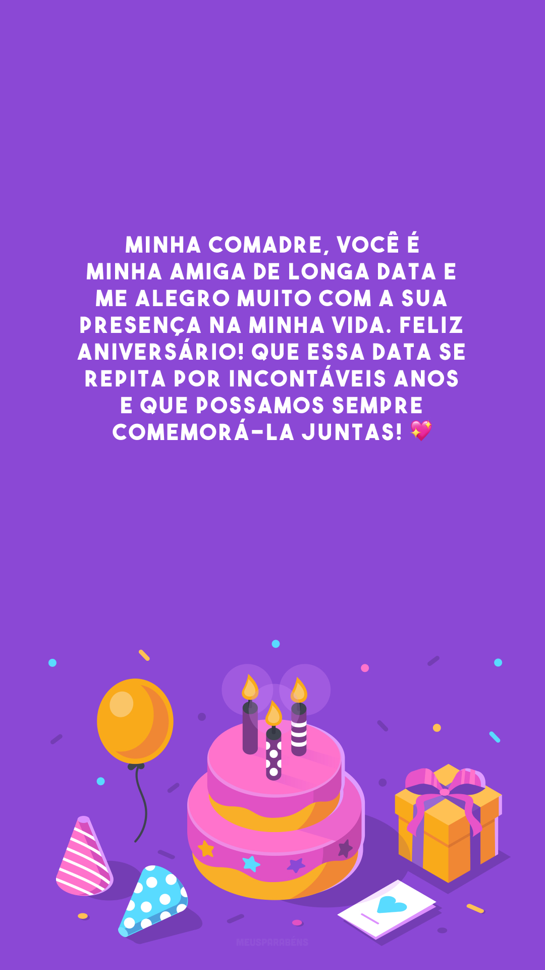 Minha comadre, você é minha amiga de longa data e me alegro muito com a sua presença na minha vida. Feliz aniversário! Que essa data se repita por incontáveis anos e que possamos sempre comemorá-la juntas! 💖