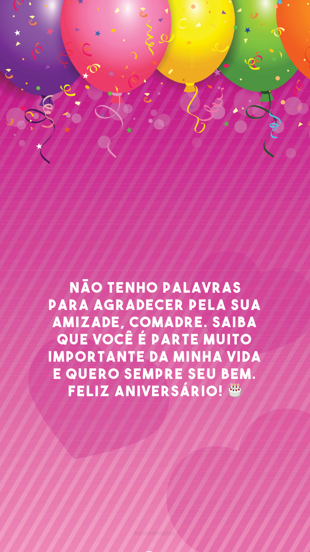 Não tenho palavras para agradecer pela sua amizade, comadre. Saiba que você é parte muito importante da minha vida e quero sempre seu bem. Feliz aniversário! 🎂