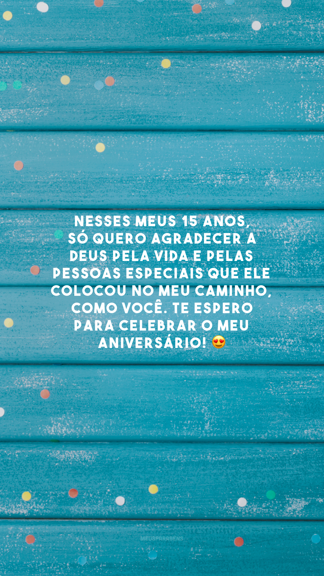 Nesses meus 15 anos, só quero agradecer a Deus pela vida e pelas pessoas especiais que Ele colocou no meu caminho, como você. Te espero para celebrar o meu aniversário! 😍