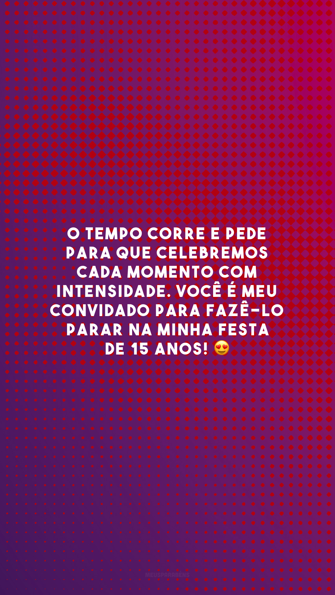 O tempo corre e pede para que celebremos cada momento com intensidade. Você é meu convidado para fazê-lo parar na minha festa de 15 anos! 😍