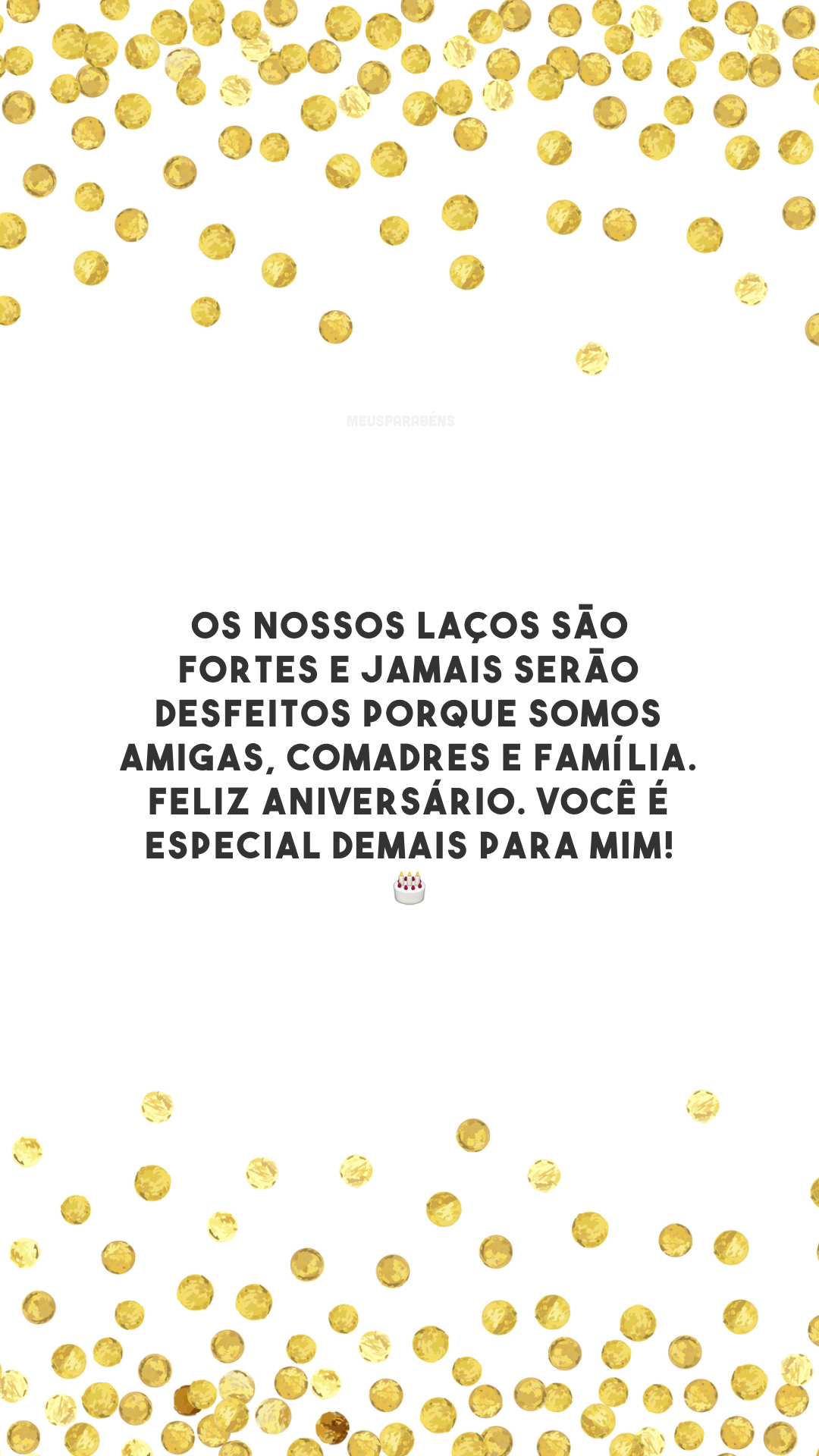 Os nossos laços são fortes e jamais serão desfeitos porque somos amigas, comadres e família. Feliz aniversário. Você é especial demais para mim! 🎂