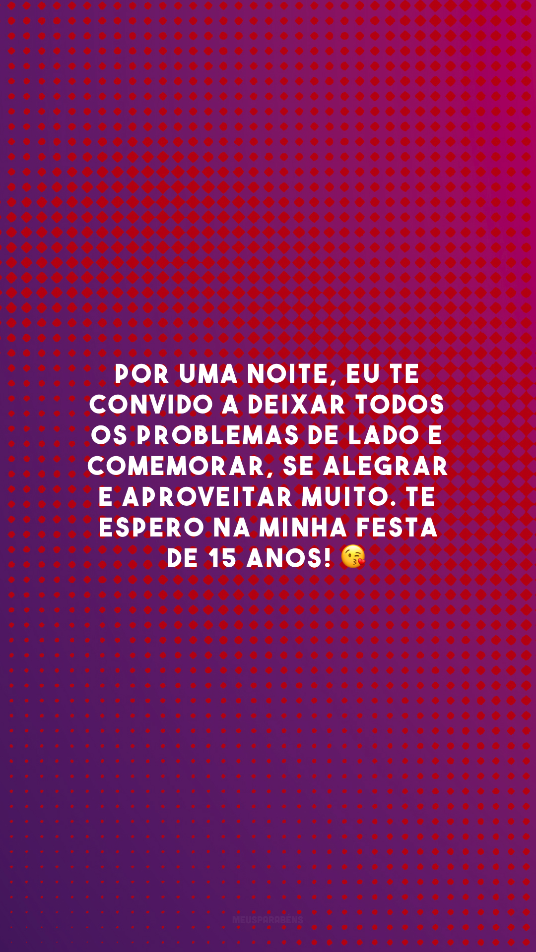 Por uma noite, eu te convido a deixar todos os problemas de lado e comemorar, se alegrar e aproveitar muito. Te espero na minha festa de 15 anos! 😘 