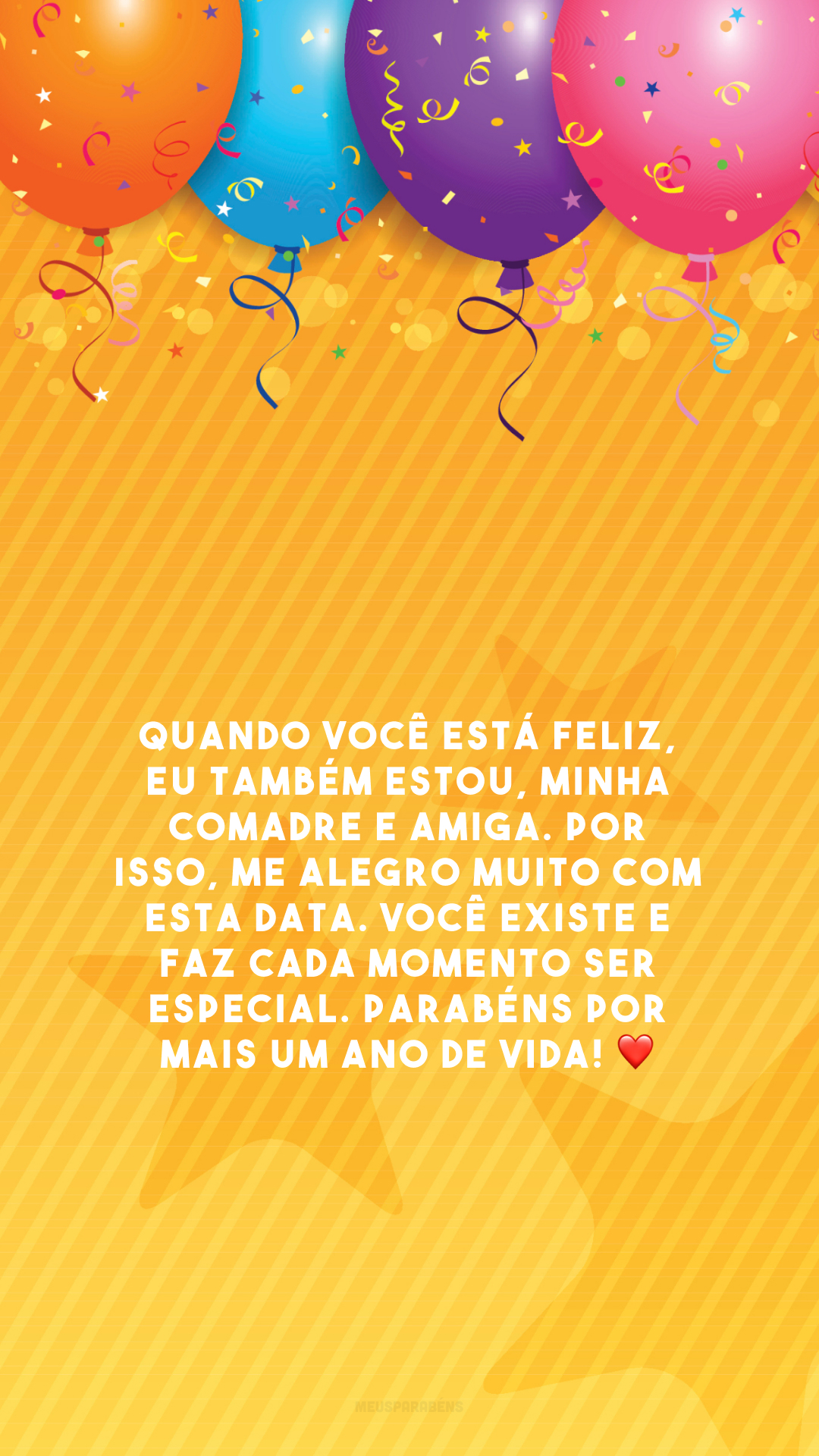 Quando você está feliz, eu também estou, minha comadre e amiga. Por isso, me alegro muito com esta data. Você existe e faz cada momento ser especial. Parabéns por mais um ano de vida! ❤️