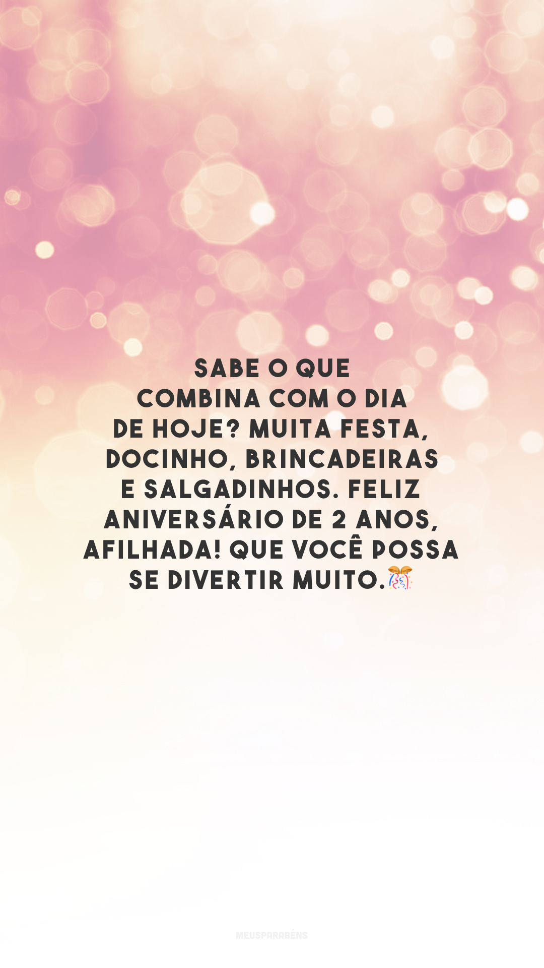 Sabe o que combina com o dia de hoje? Muita festa, docinho, brincadeiras e salgadinhos. Feliz aniversário de 2 anos, afilhada! Que você possa se divertir muito.🎊 