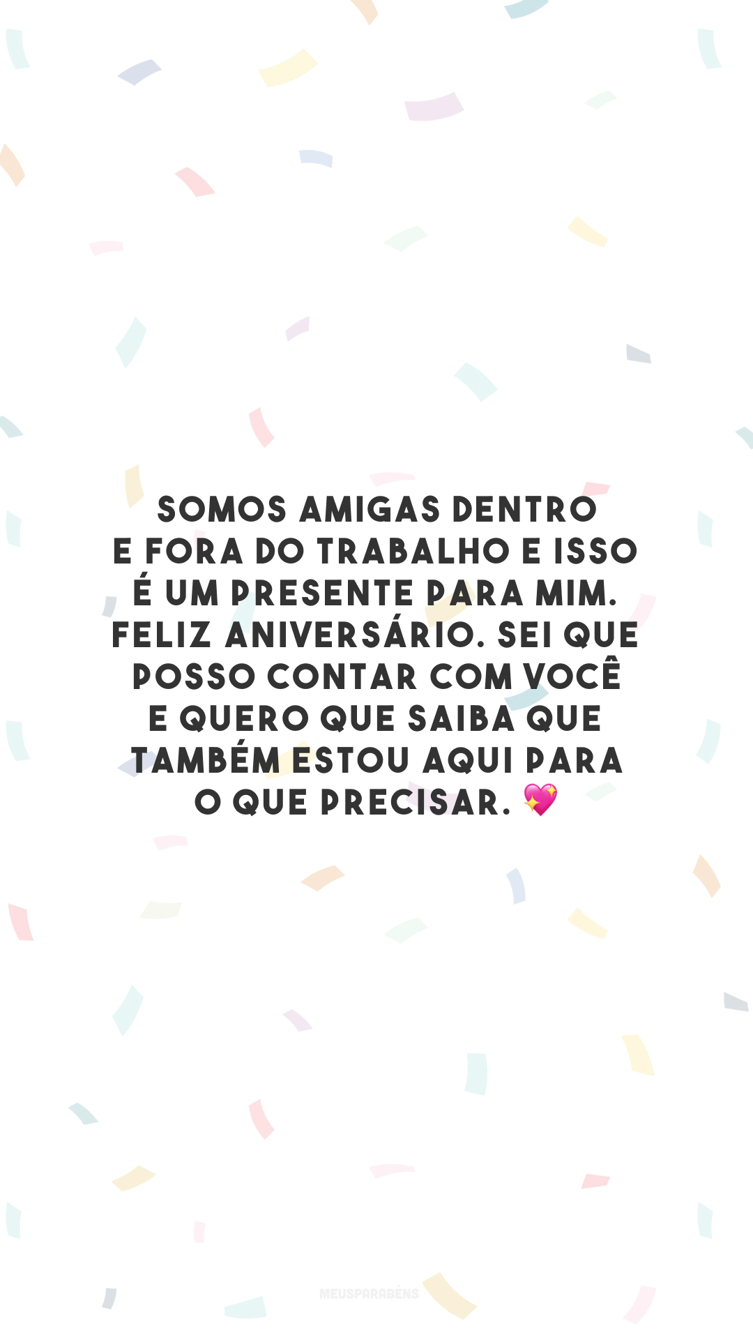 Somos amigas dentro e fora do trabalho e isso é um presente para mim. Feliz aniversário. Sei que posso contar com você e quero que saiba que também estou aqui para o que precisar. 💖