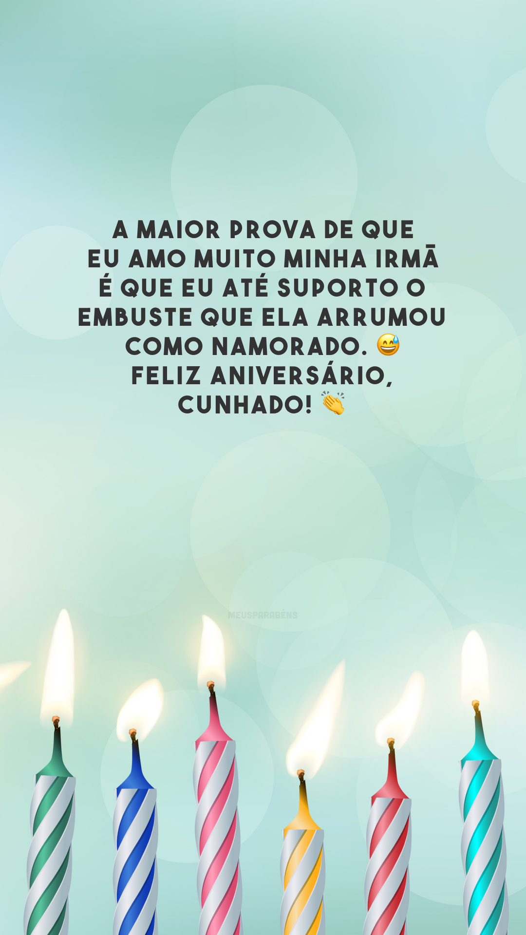 A maior prova de que eu amo muito minha irmã é que eu até suporto o embuste que ela arrumou como namorado. 😅 Feliz aniversário, cunhado! 👏 