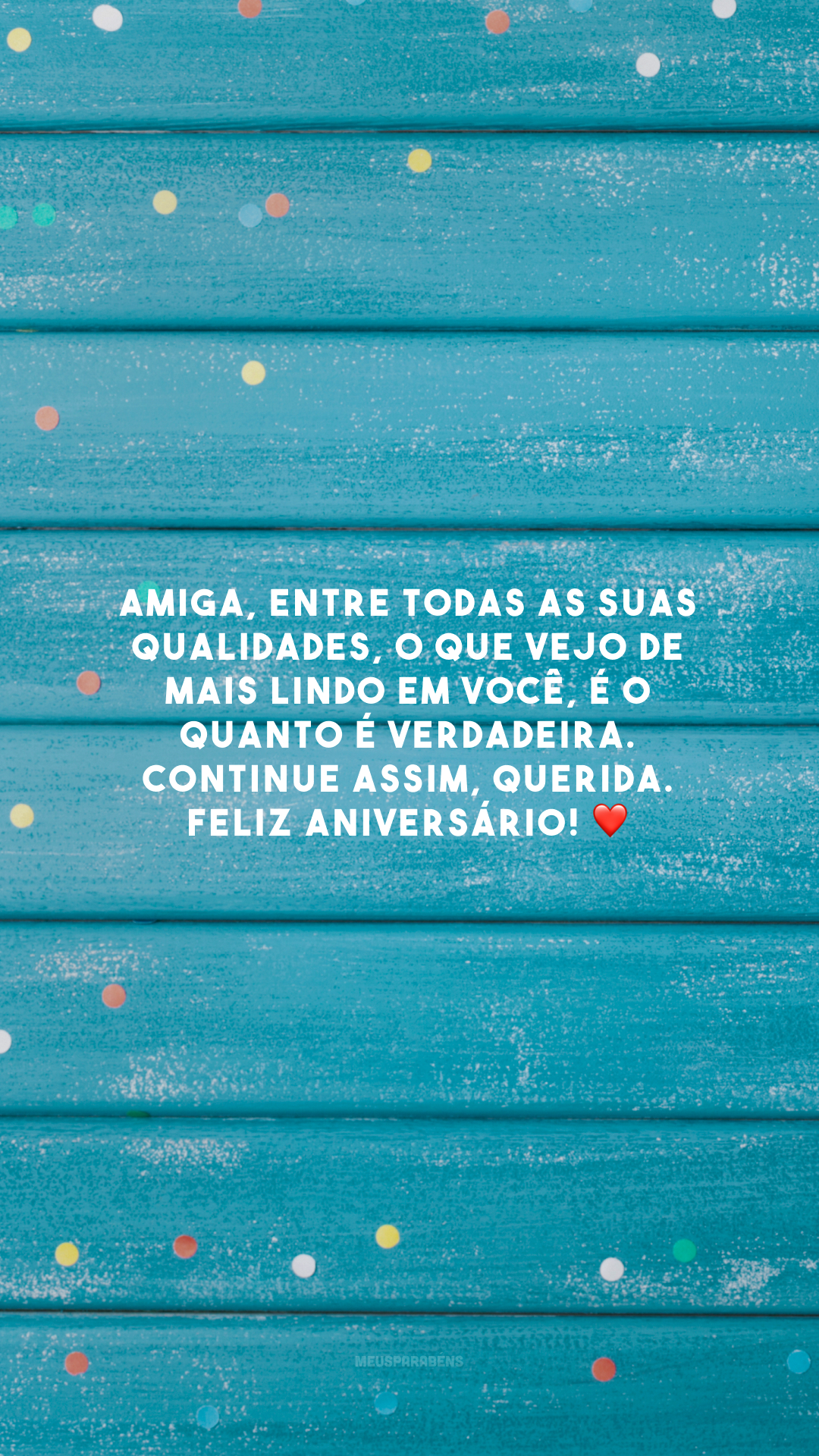 Amiga, entre todas as suas qualidades, o que vejo de mais lindo em você, é o quanto é verdadeira. Continue assim, querida. Feliz aniversário! ❤️