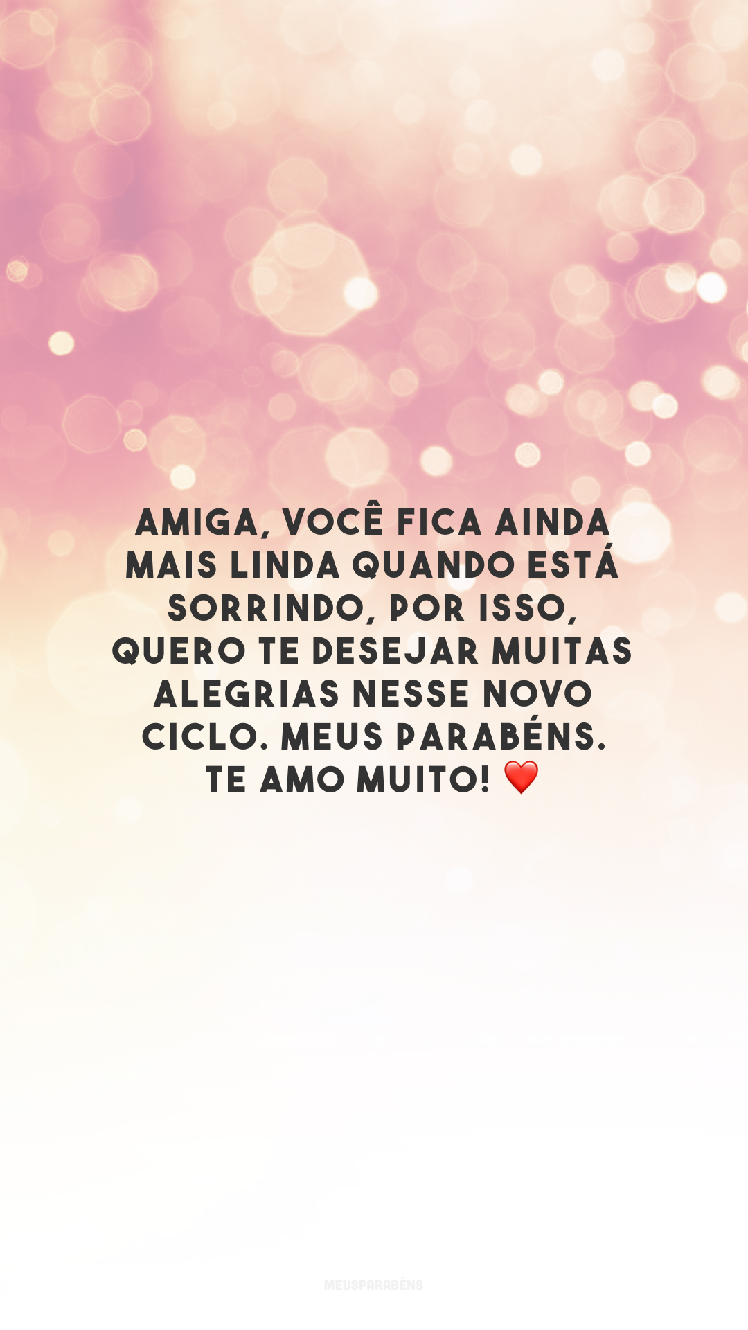 Amiga, você fica ainda mais linda quando está sorrindo, por isso, quero te desejar muitas alegrias nesse novo ciclo. Meus parabéns. Te amo muito! ❤️