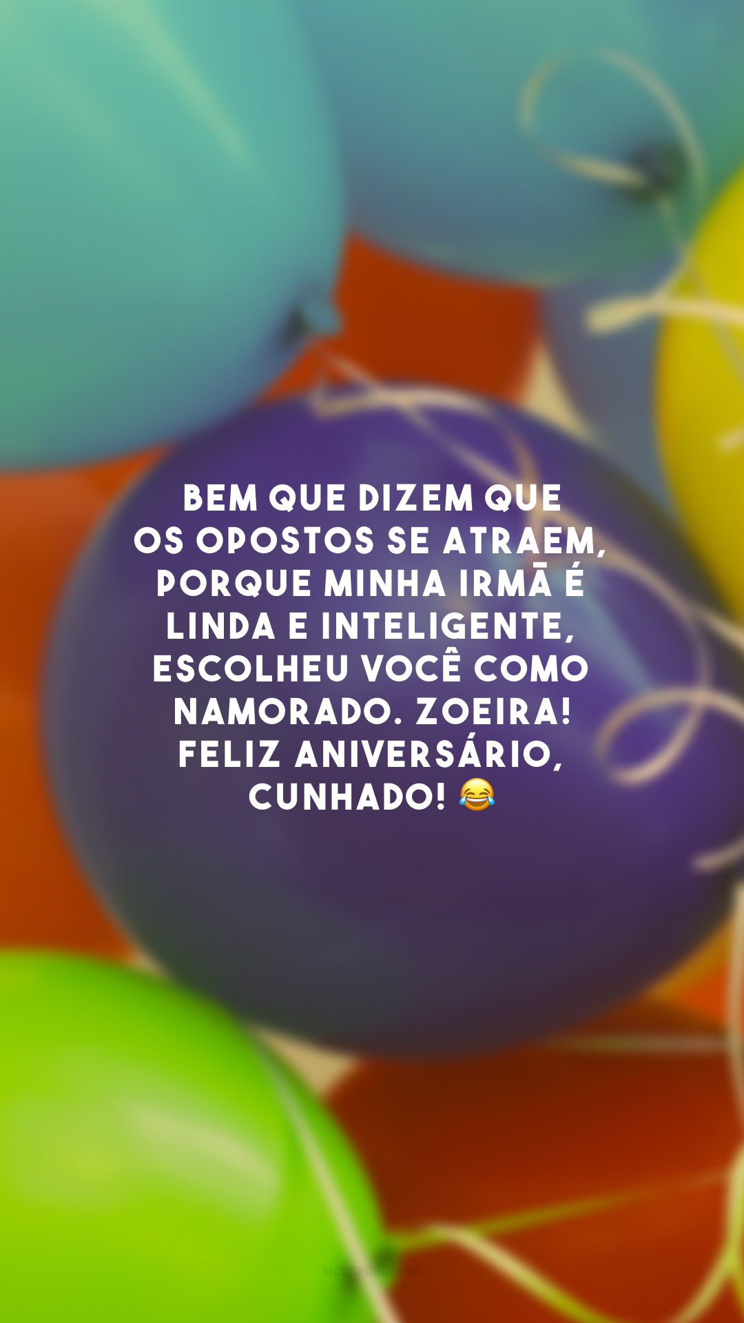 Bem que dizem que os opostos se atraem, porque minha irmã é linda e inteligente, escolheu você como namorado. Zoeira! Feliz aniversário, cunhado! 😂