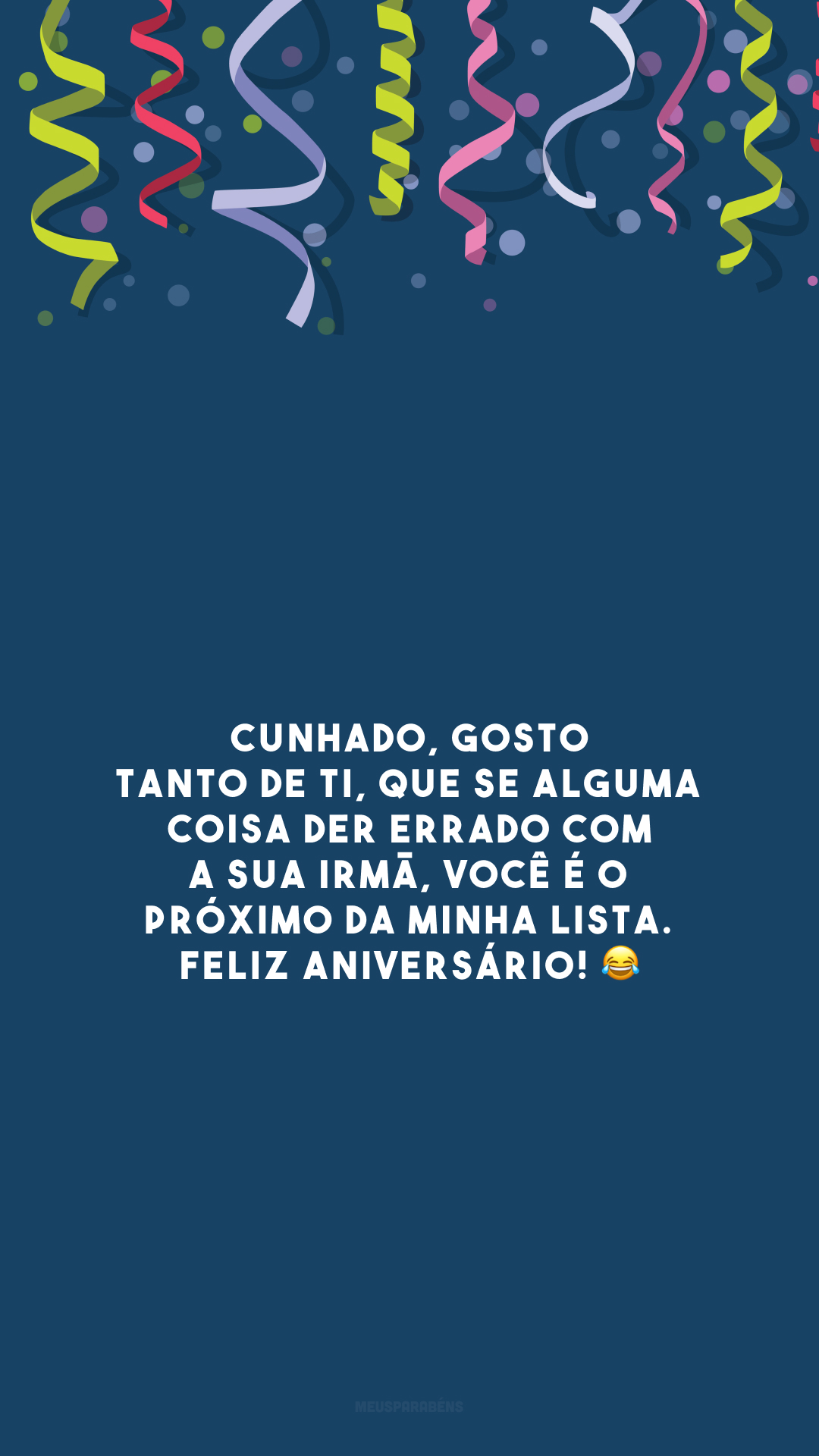 Cunhado, gosto tanto de ti, que se alguma coisa der errado com a sua irmã, você é o próximo da minha lista. Feliz aniversário! 😂