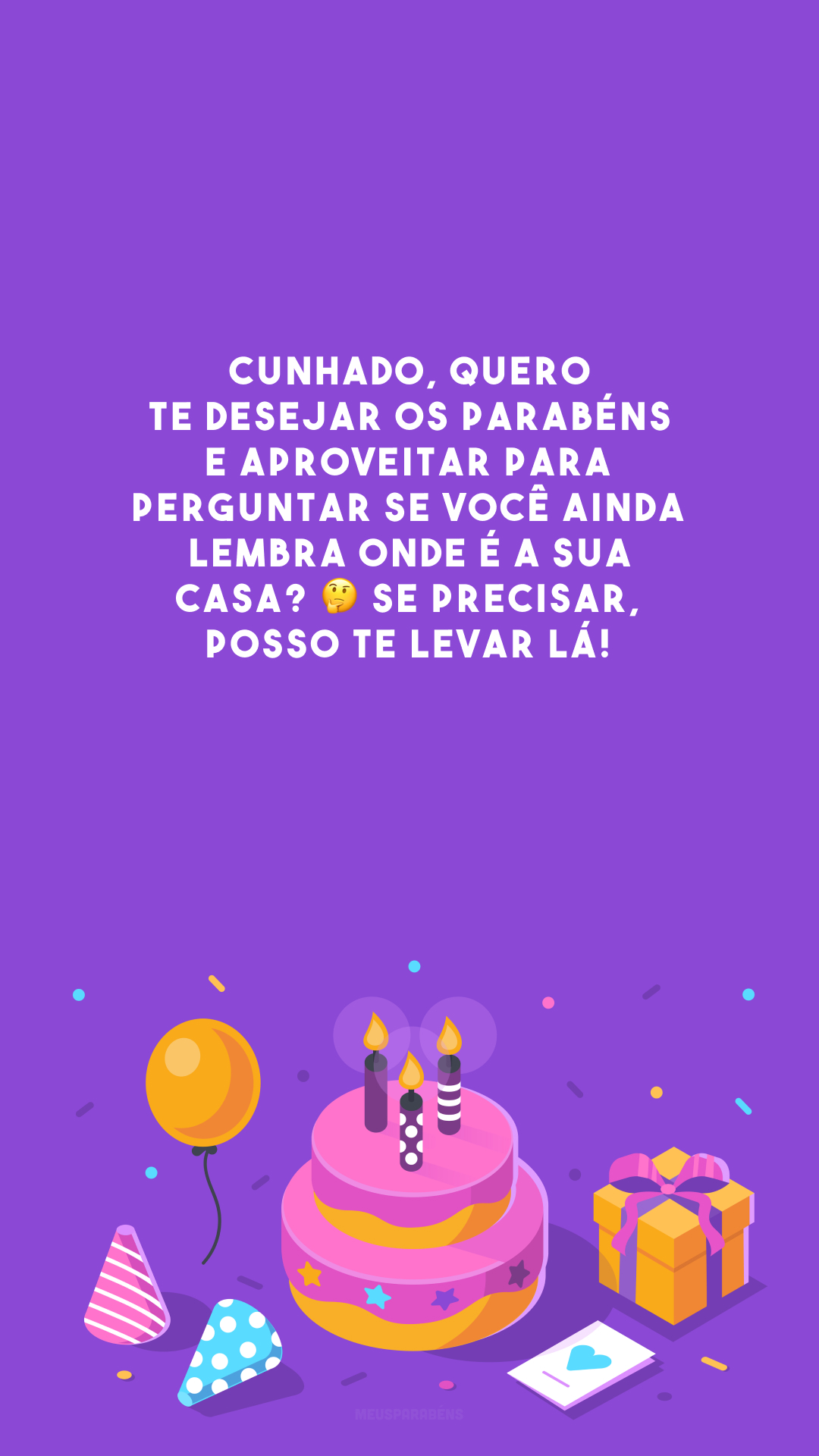 Cunhado, quero te desejar os parabéns e aproveitar para perguntar se você ainda lembra onde é a sua casa? 🤔 Se precisar, posso te levar lá! 