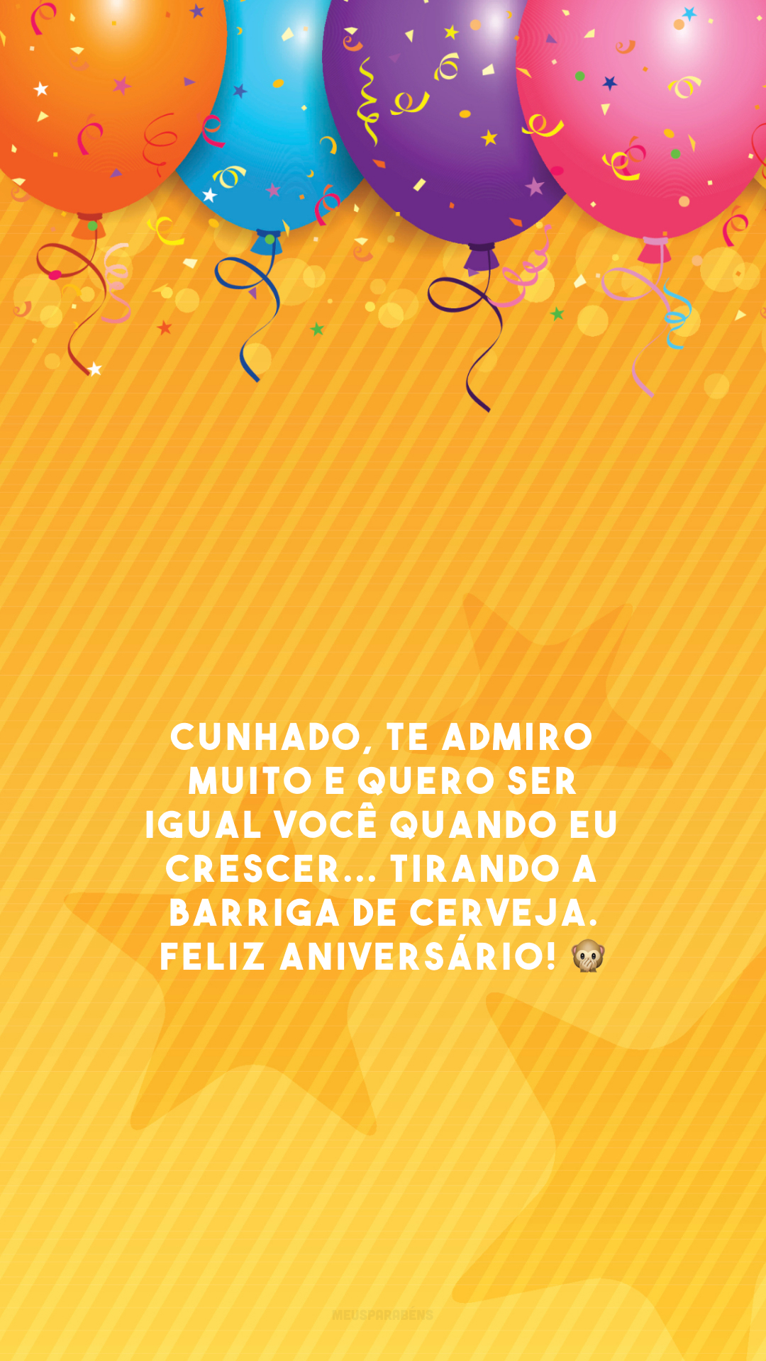 Cunhado, te admiro muito e quero ser igual você quando eu crescer... tirando a barriga de cerveja. Feliz aniversário! 🙊