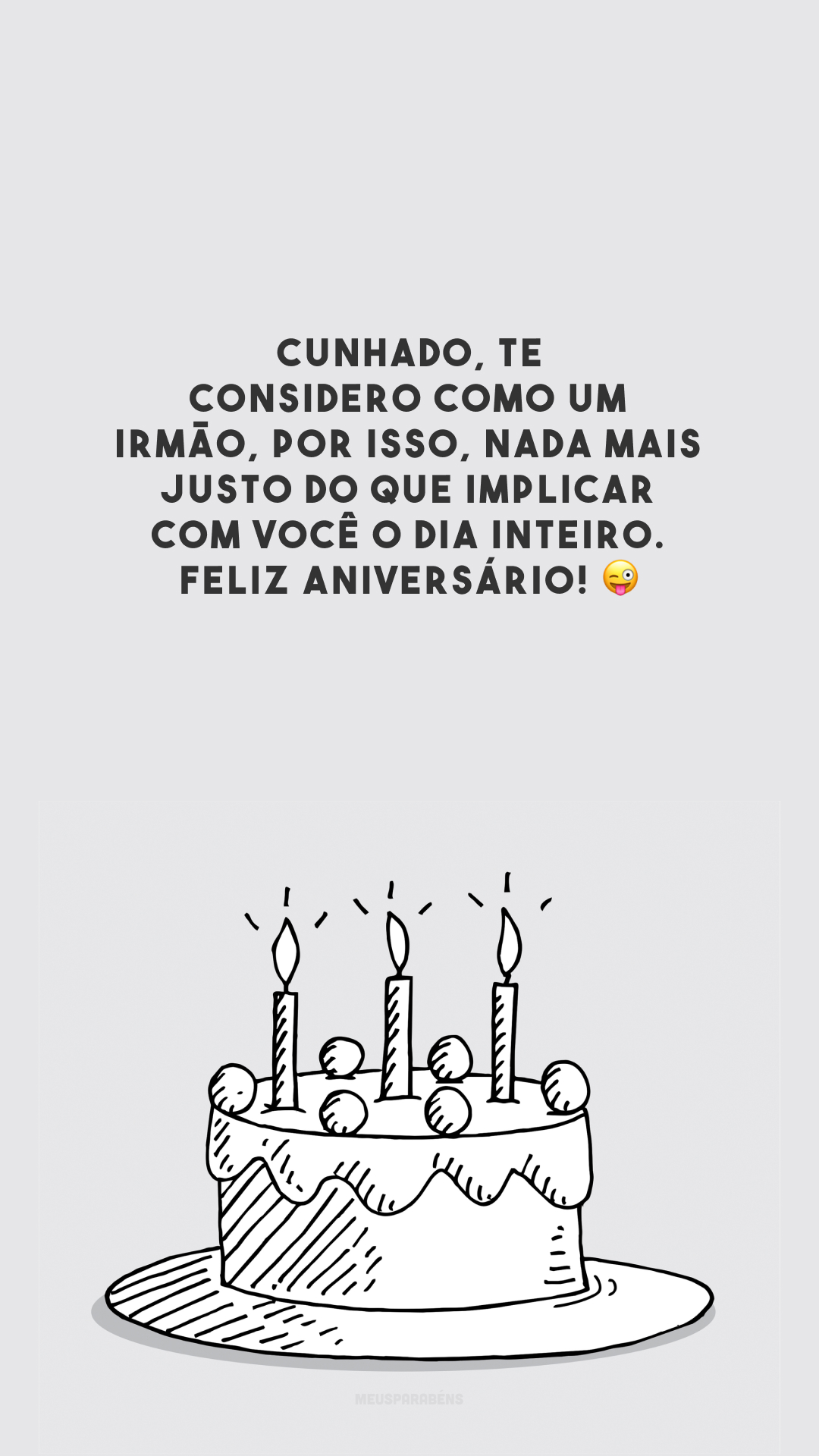 Cunhado, te considero como um irmão, por isso, nada mais justo do que implicar com você o dia inteiro. Feliz aniversário! 😜