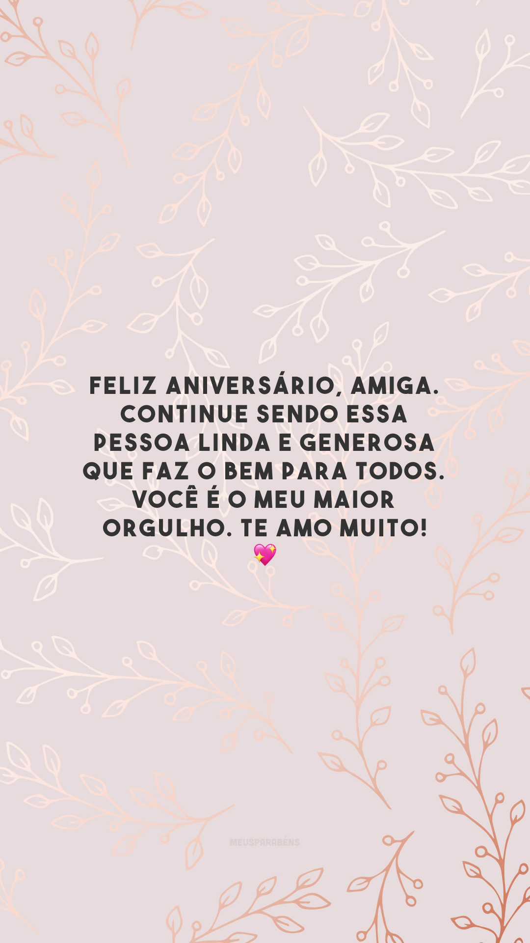 Feliz aniversário, amiga. Continue sendo essa pessoa linda e generosa que faz o bem para todos. Você é o meu maior orgulho. Te amo muito! 💖