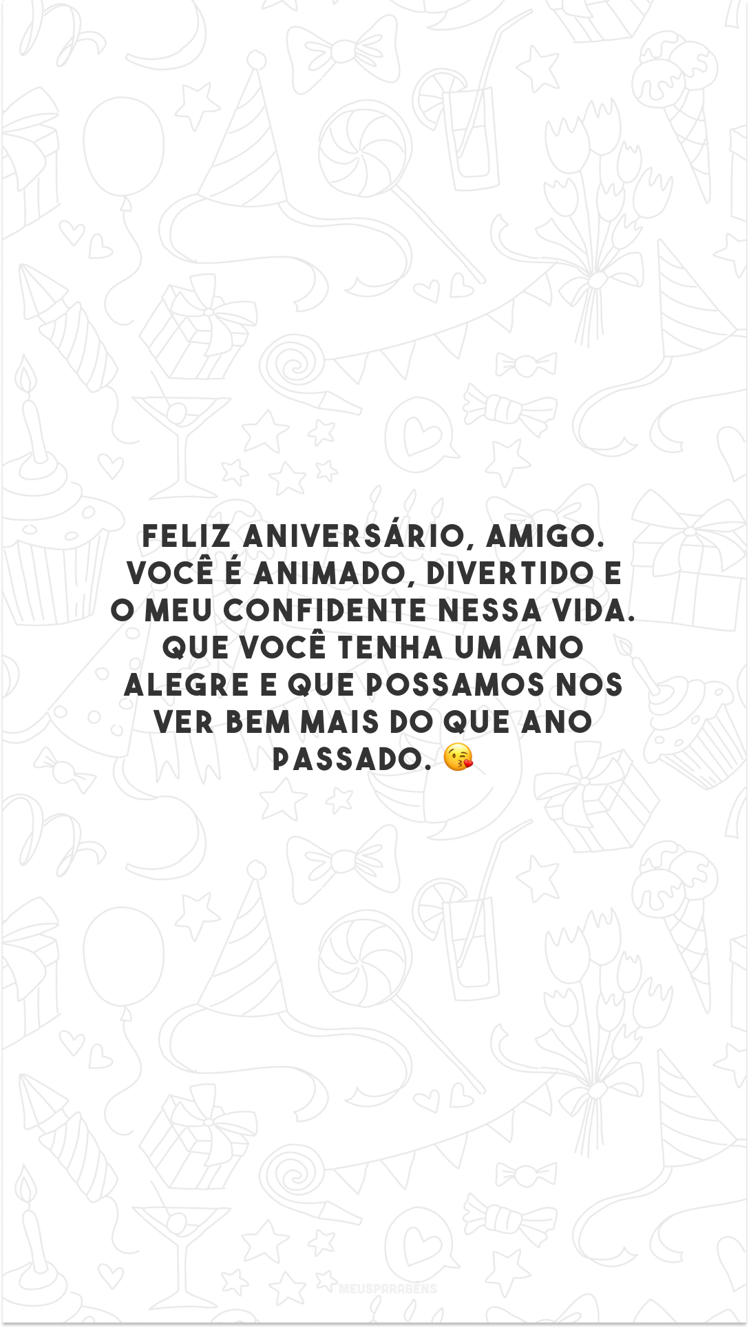 Feliz aniversário, amigo. Você é animado, divertido e o meu confidente nessa vida. Que você tenha um ano alegre e que possamos nos ver bem mais do que ano passado. 😘 