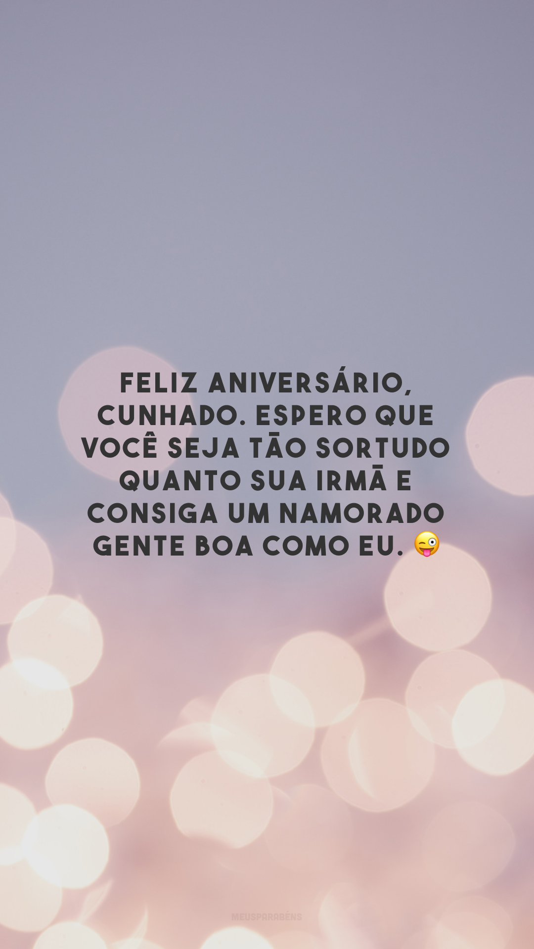 Feliz aniversário, cunhado. Espero que você seja tão sortudo quanto sua irmã e consiga um namorado gente boa como eu. 😜