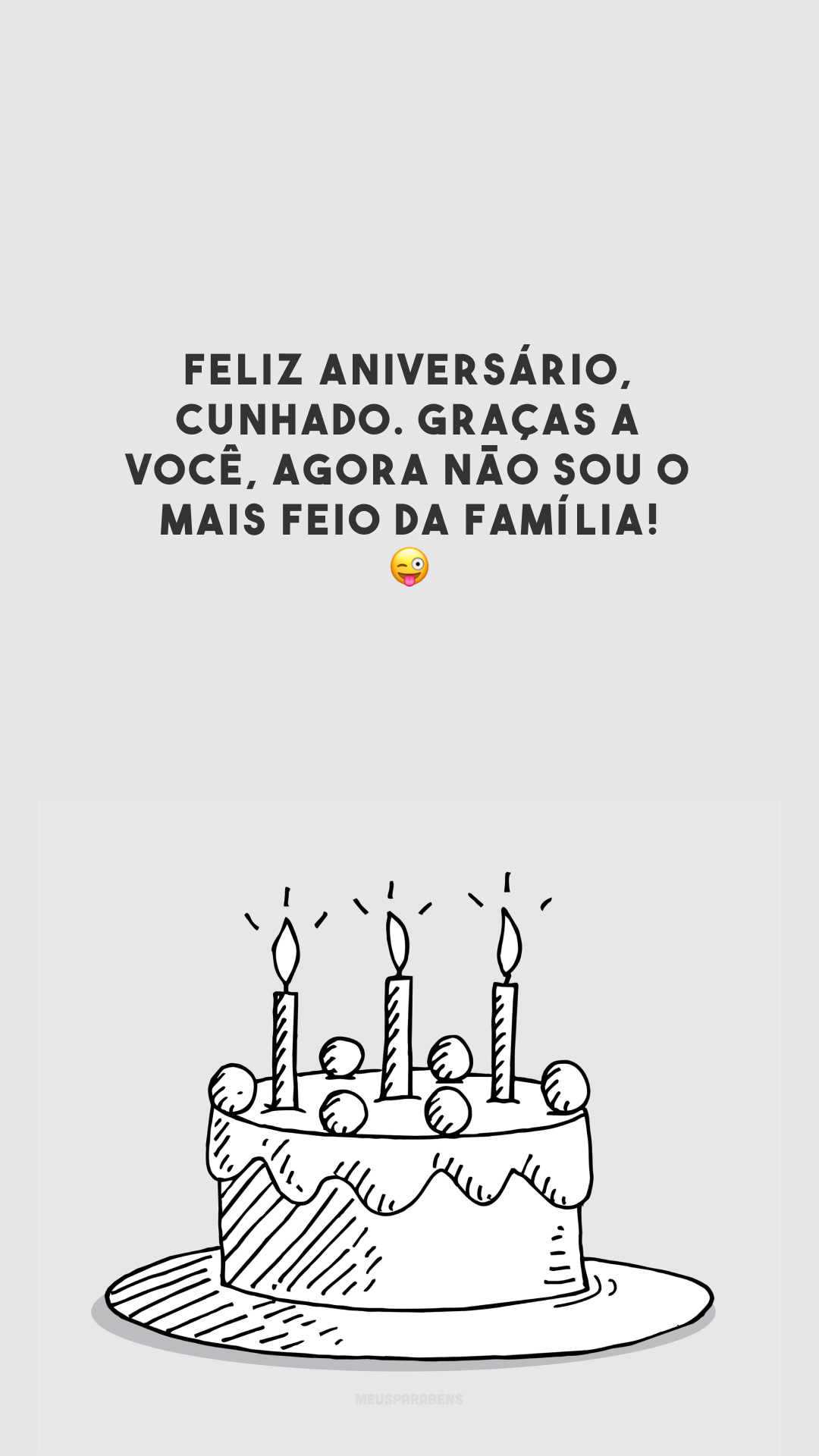 Feliz aniversário, cunhado. Graças a você, agora não sou o mais feio da família! 😜