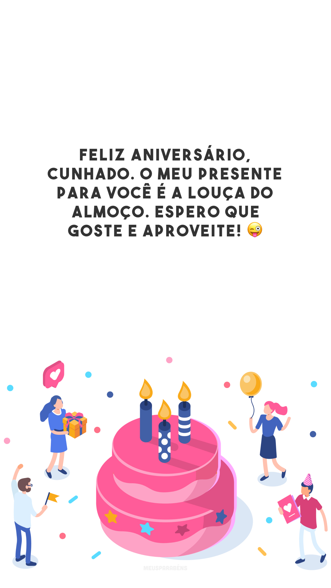 Feliz aniversário, cunhado. O meu presente para você é a louça do almoço. Espero que goste e aproveite! 😜