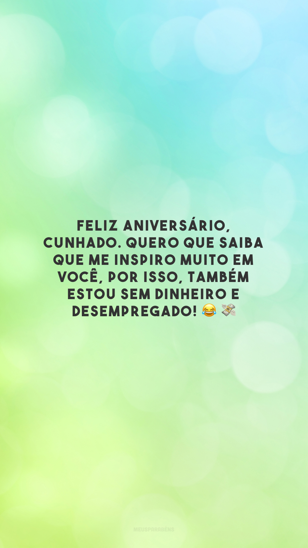 Feliz aniversário, cunhado. Quero que saiba que me inspiro muito em você, por isso, também estou sem dinheiro e desempregado! 😂 💸