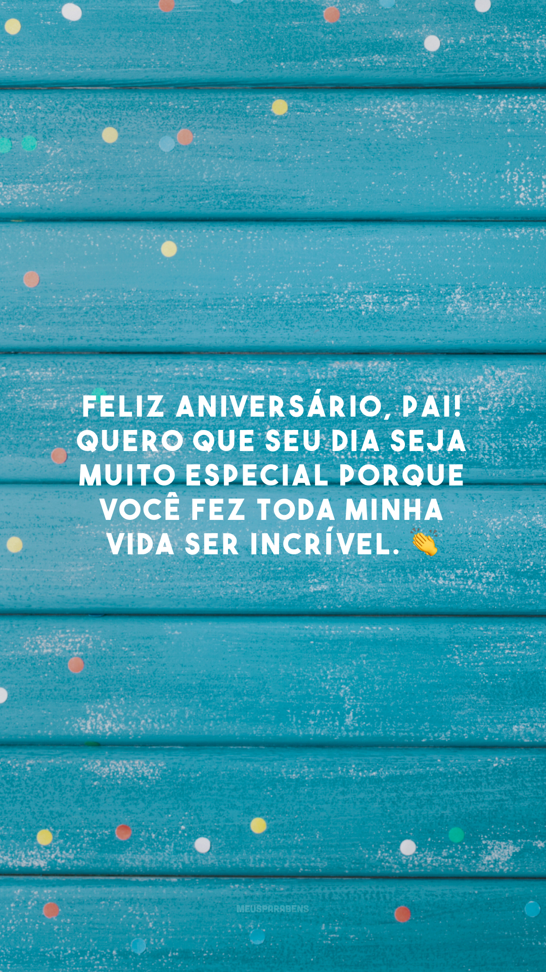 Feliz aniversário, pai! Quero que seu dia seja muito especial porque você fez toda minha vida ser incrível. 👏