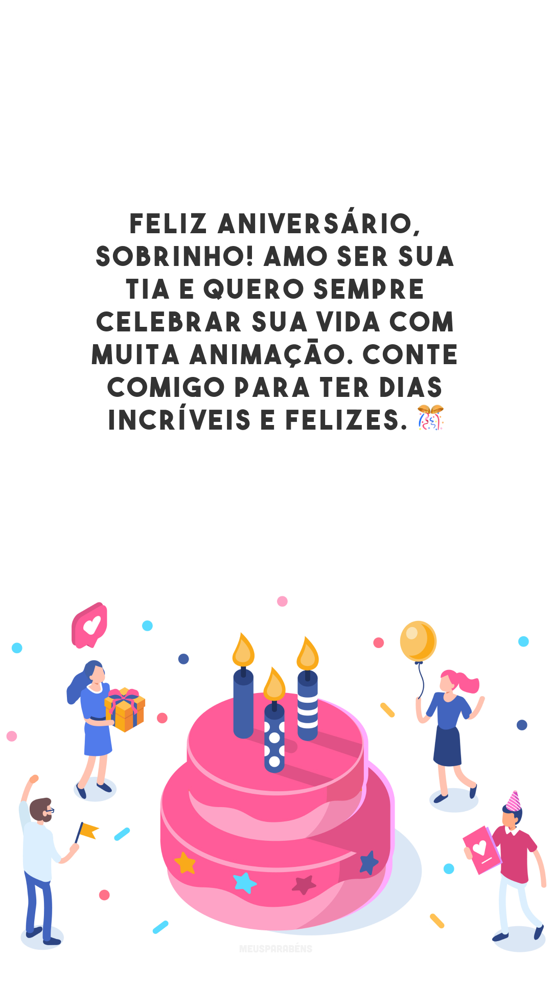 Feliz aniversário, sobrinho! Amo ser sua tia e quero sempre celebrar sua vida com muita animação. Conte comigo para ter dias incríveis e felizes. 🎊