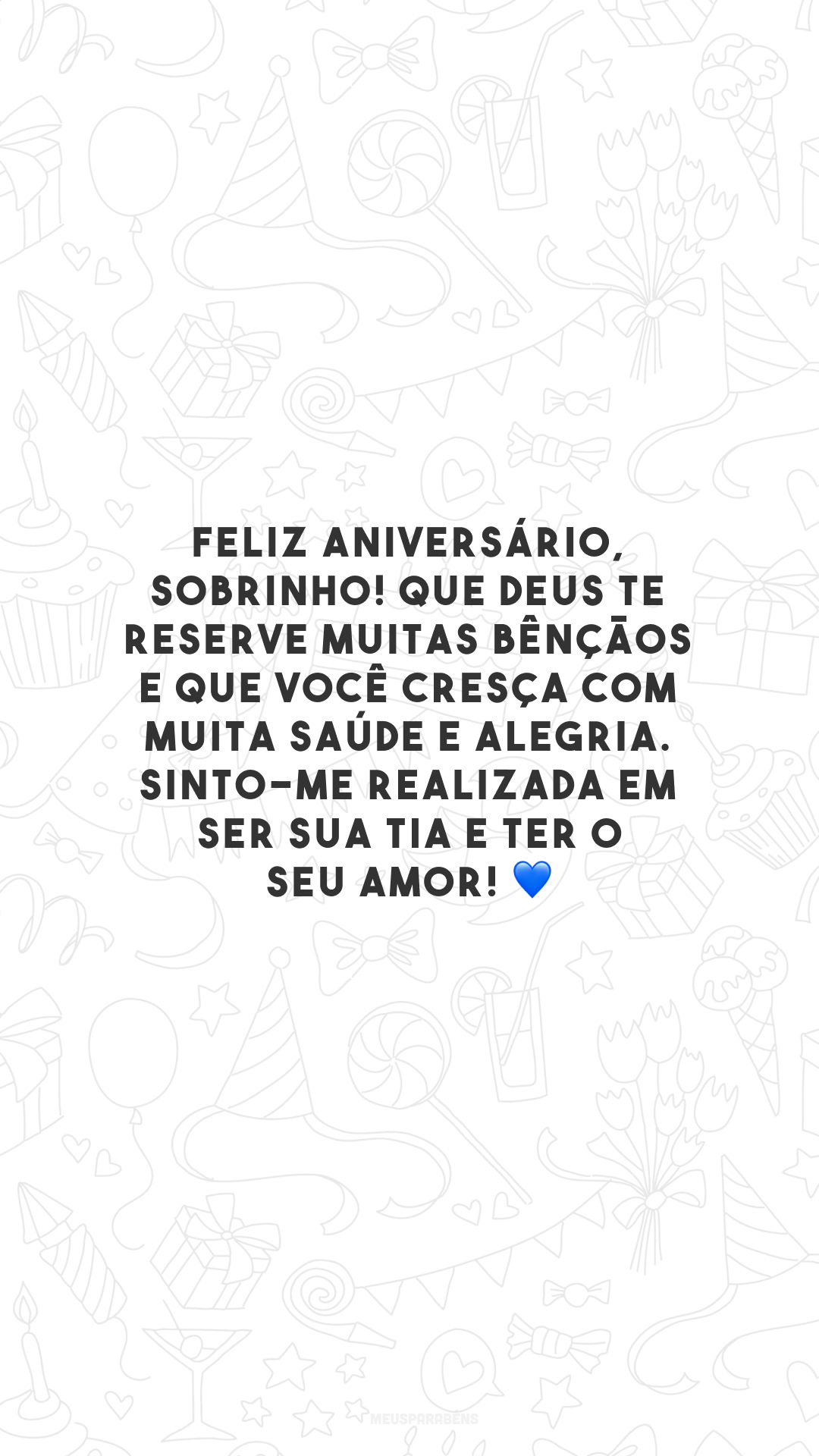 Feliz aniversário, sobrinho! Que Deus te reserve muitas bênçãos e que você cresça com muita saúde e alegria. Sinto-me realizada em ser sua tia e ter o seu amor! 💙