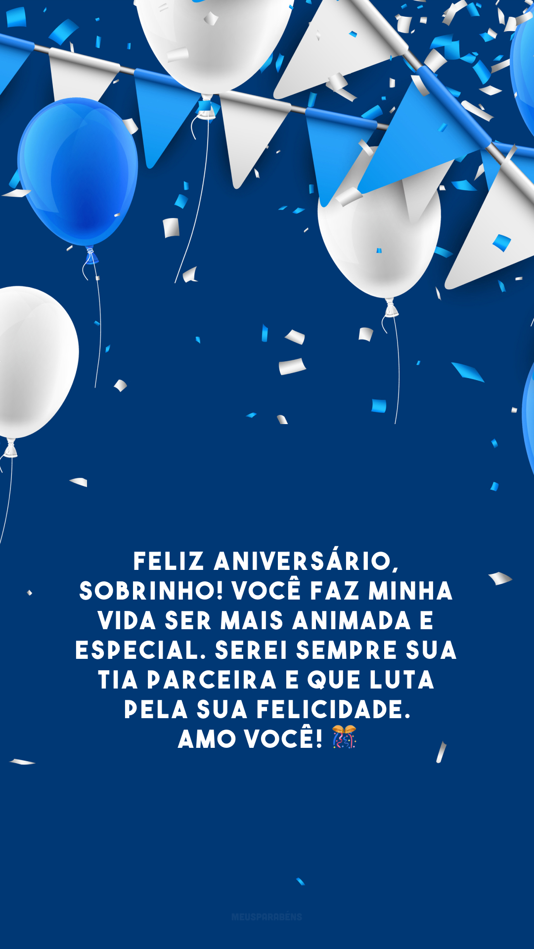 Feliz aniversário, sobrinho! Você faz minha vida ser mais animada e especial. Serei sempre sua tia parceira e que luta pela sua felicidade. Amo você! 🎊