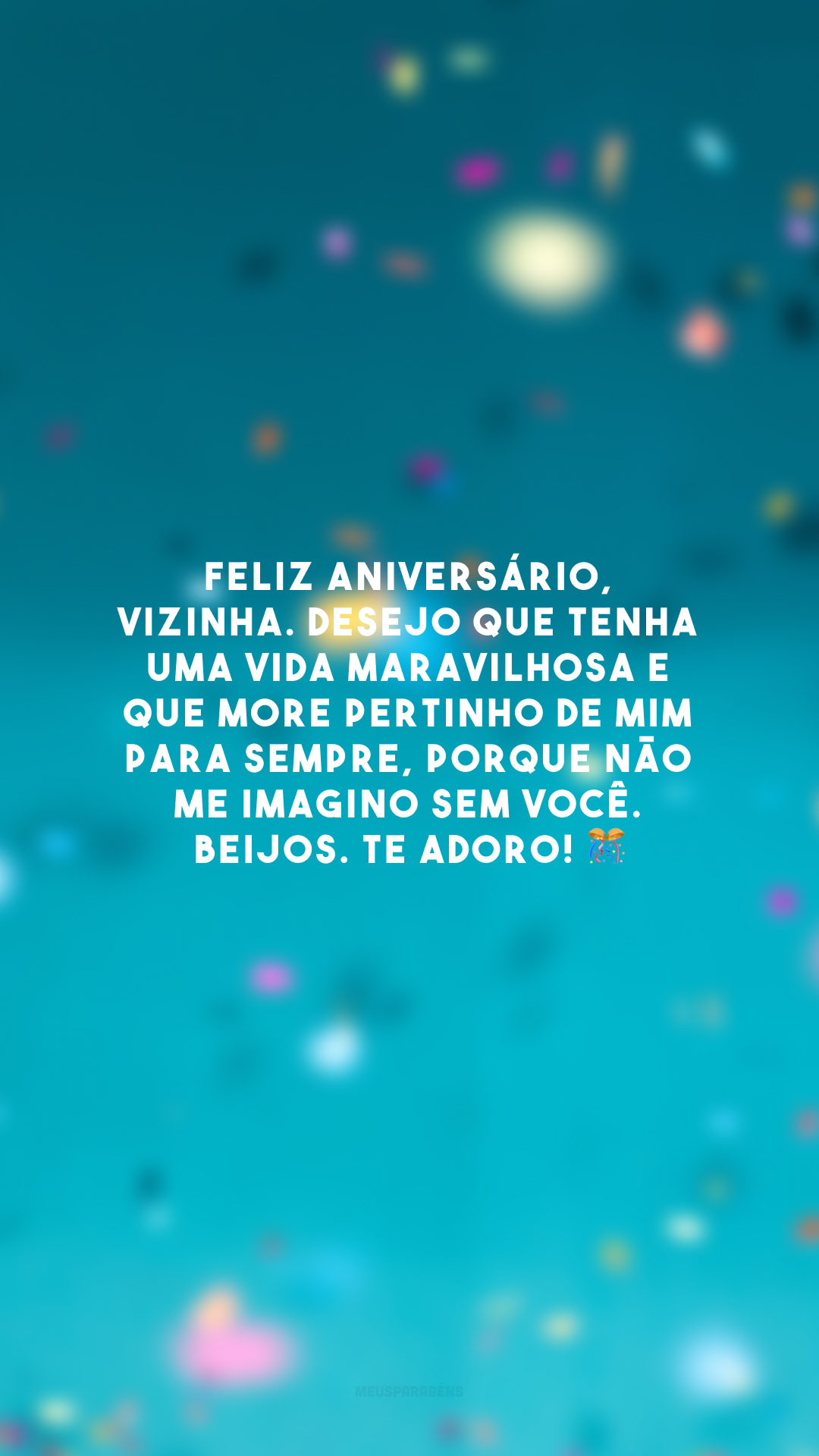 Feliz aniversário, vizinha. Desejo que tenha uma vida maravilhosa e que more pertinho de mim para sempre, porque não me imagino sem você. Beijos. Te adoro! 🎊