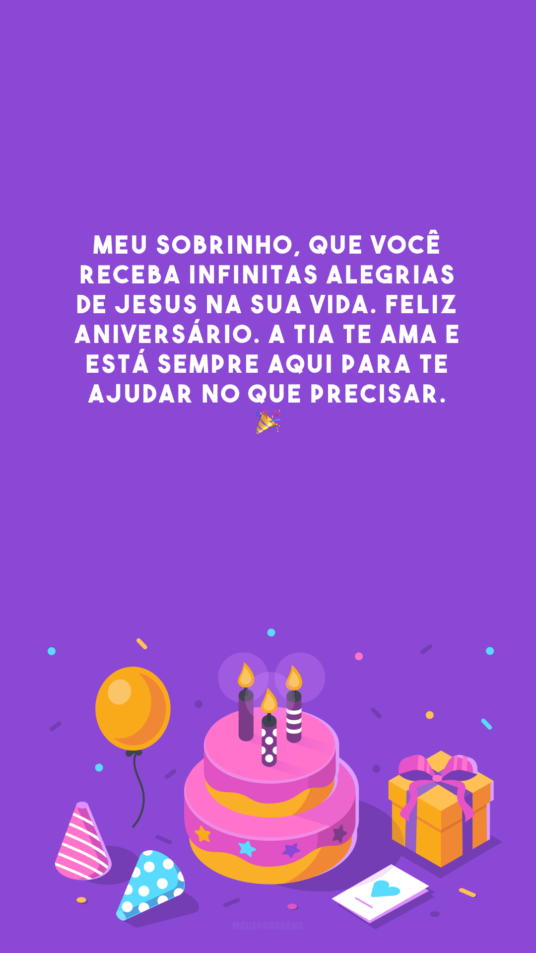 Meu sobrinho, que você receba infinitas alegrias de Jesus na sua vida. Feliz aniversário. A tia te ama e está sempre aqui para te ajudar no que precisar. 🎉