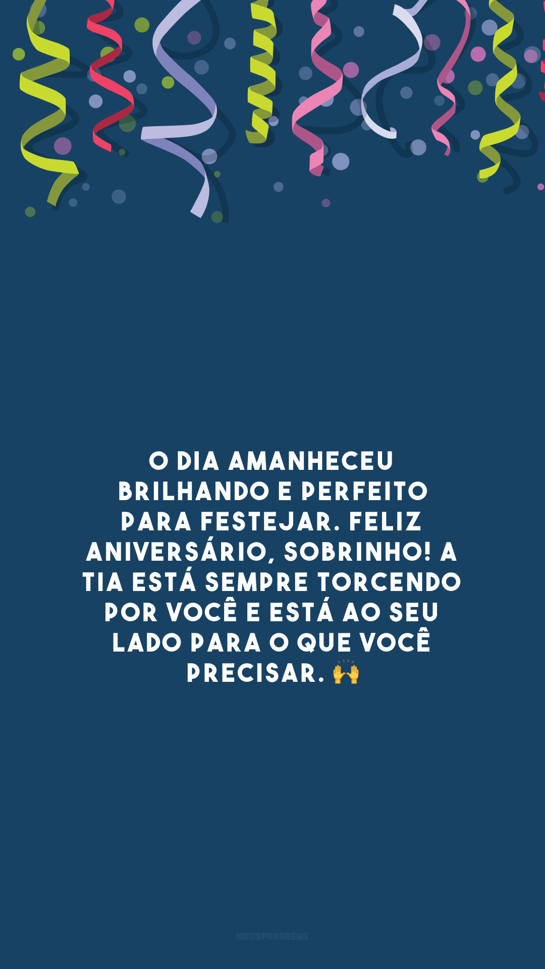 O dia amanheceu brilhando e perfeito para festejar. Feliz aniversário, sobrinho! A tia está sempre torcendo por você e está ao seu lado para o que você precisar. 🙌