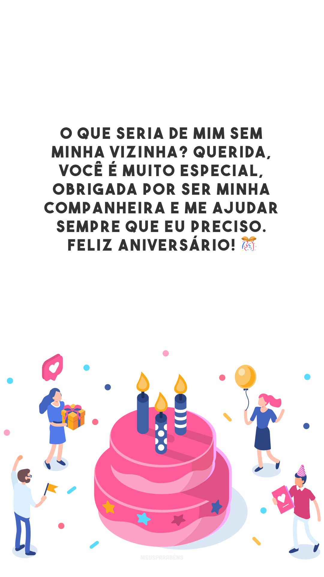 O que seria de mim sem minha vizinha? Querida, você é muito especial, obrigada por ser minha companheira e me ajudar sempre que eu preciso. Feliz aniversário! 🎊