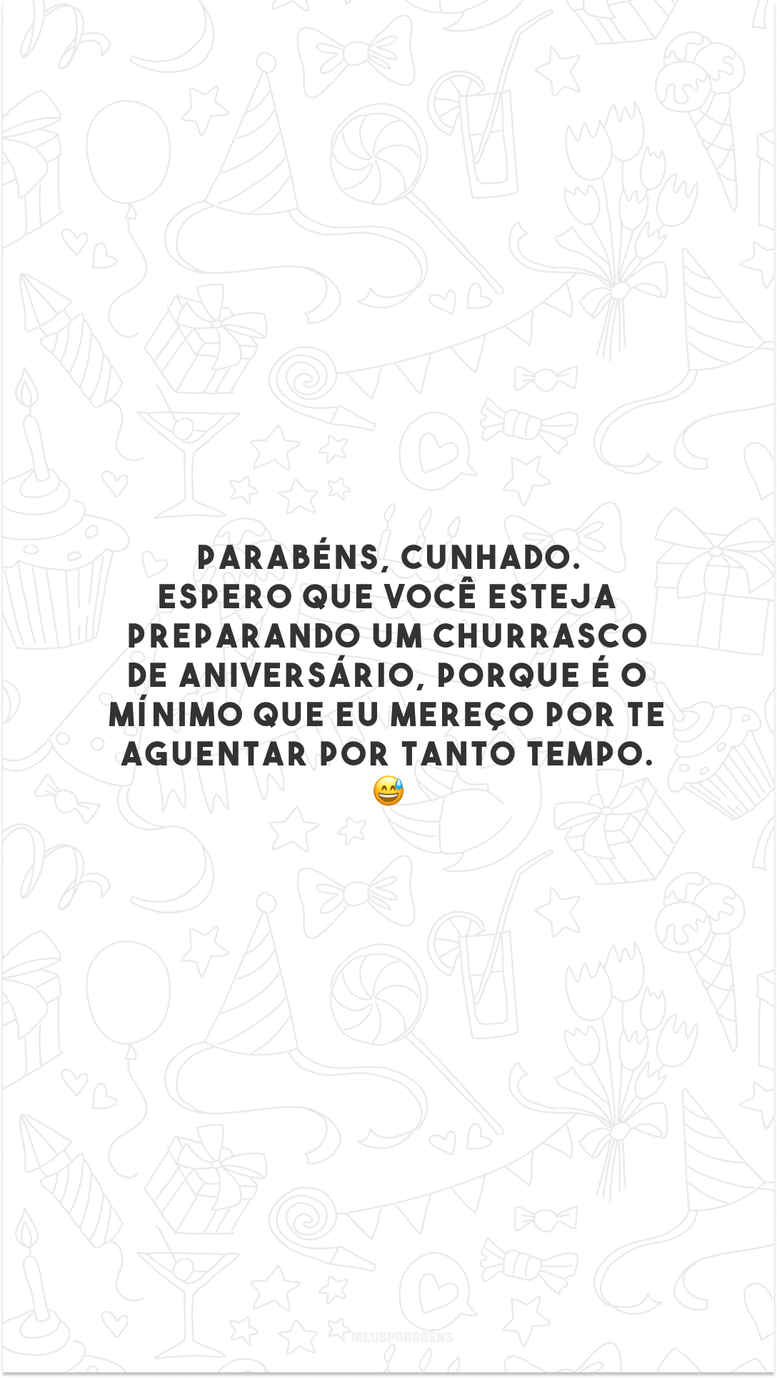 Parabéns, cunhado. Espero que você esteja preparando um churrasco de aniversário, porque é o mínimo que eu mereço por te aguentar por tanto tempo. 😅