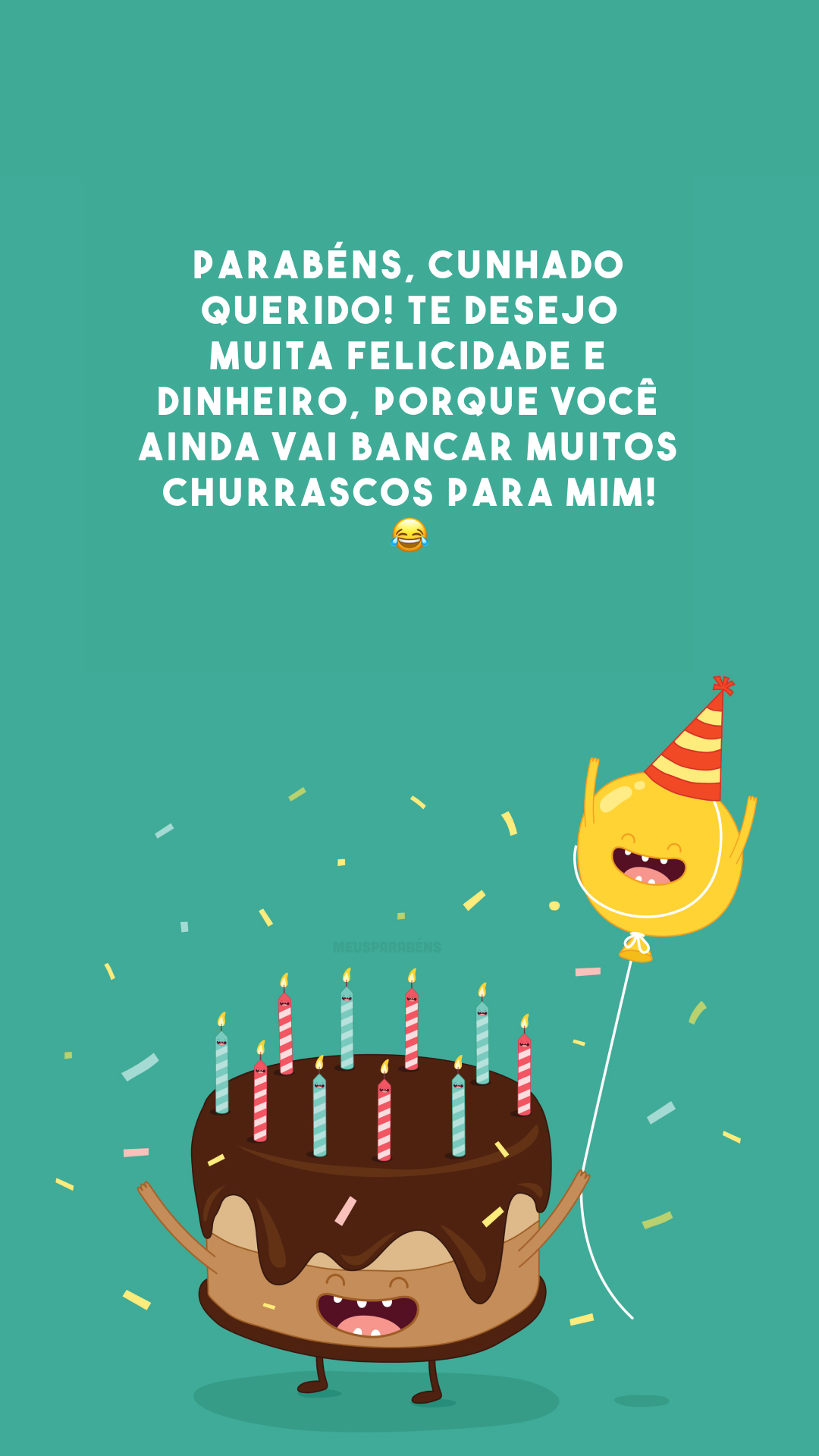 Parabéns, cunhado querido! Te desejo muita felicidade e dinheiro, porque você ainda vai bancar muitos churrascos para mim! 😂