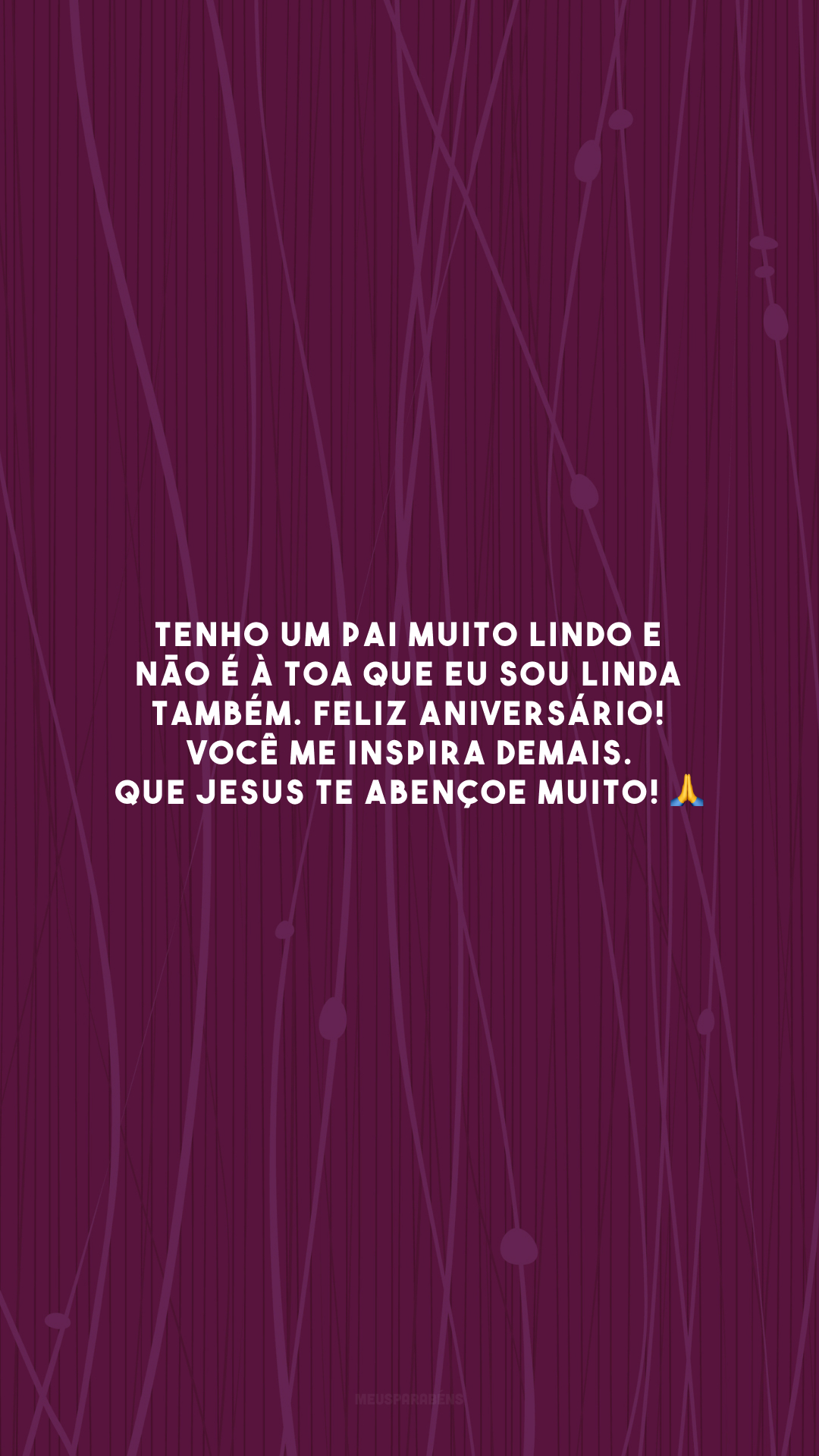 Tenho um pai muito lindo e não é à toa que eu sou linda também. Feliz aniversário! Você me inspira demais. Que Jesus te abençoe muito! 🙏